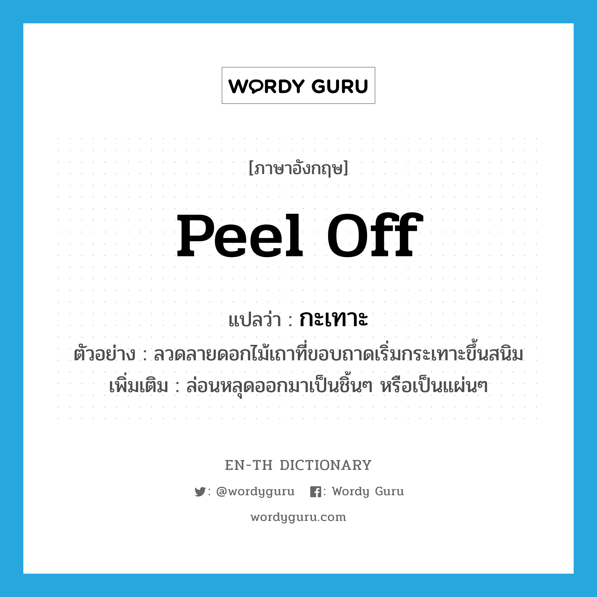 peel off แปลว่า?, คำศัพท์ภาษาอังกฤษ peel off แปลว่า กะเทาะ ประเภท V ตัวอย่าง ลวดลายดอกไม้เถาที่ขอบถาดเริ่มกระเทาะขึ้นสนิม เพิ่มเติม ล่อนหลุดออกมาเป็นชิ้นๆ หรือเป็นแผ่นๆ หมวด V