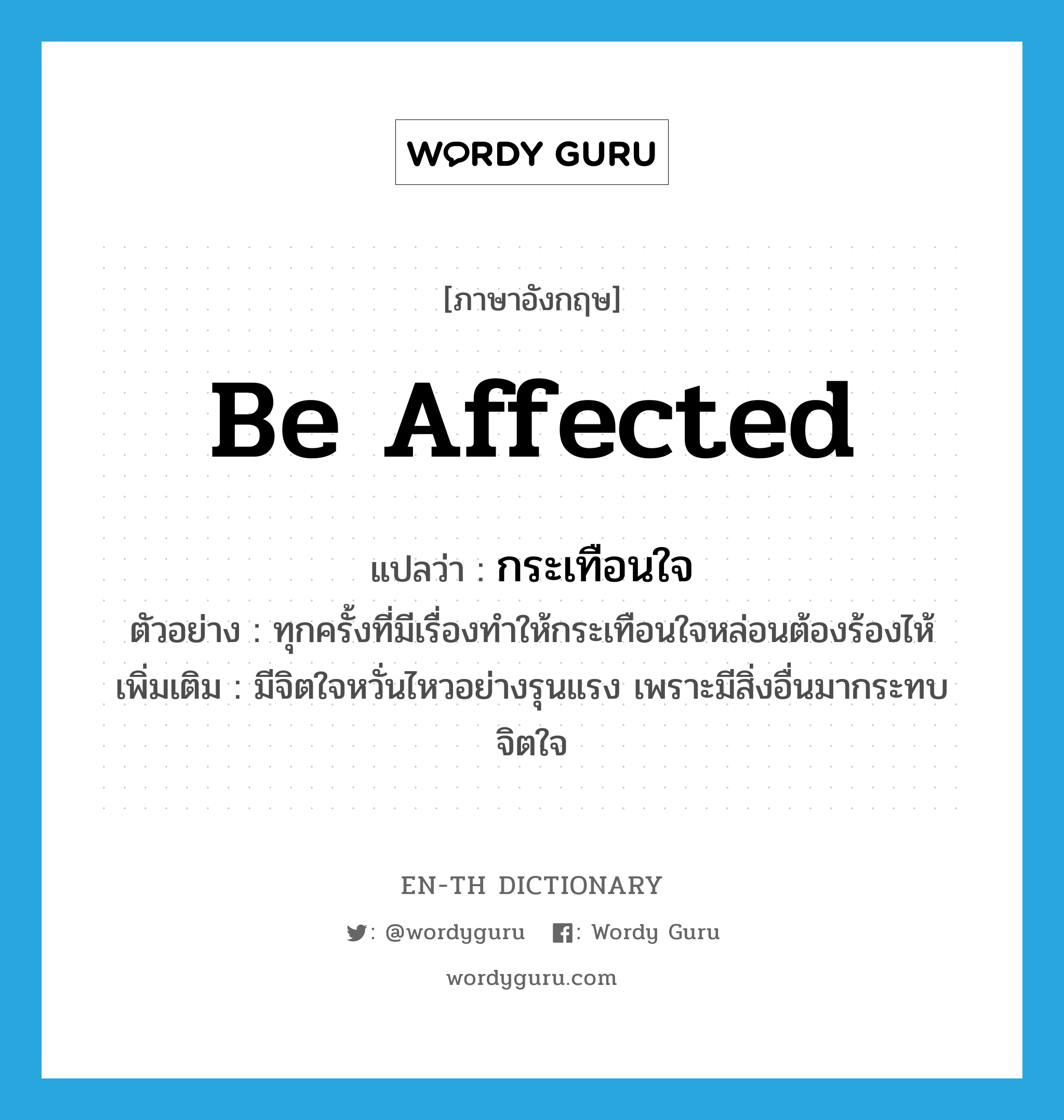 be affected แปลว่า?, คำศัพท์ภาษาอังกฤษ be affected แปลว่า กระเทือนใจ ประเภท V ตัวอย่าง ทุกครั้งที่มีเรื่องทำให้กระเทือนใจหล่อนต้องร้องไห้ เพิ่มเติม มีจิตใจหวั่นไหวอย่างรุนแรง เพราะมีสิ่งอื่นมากระทบจิตใจ หมวด V