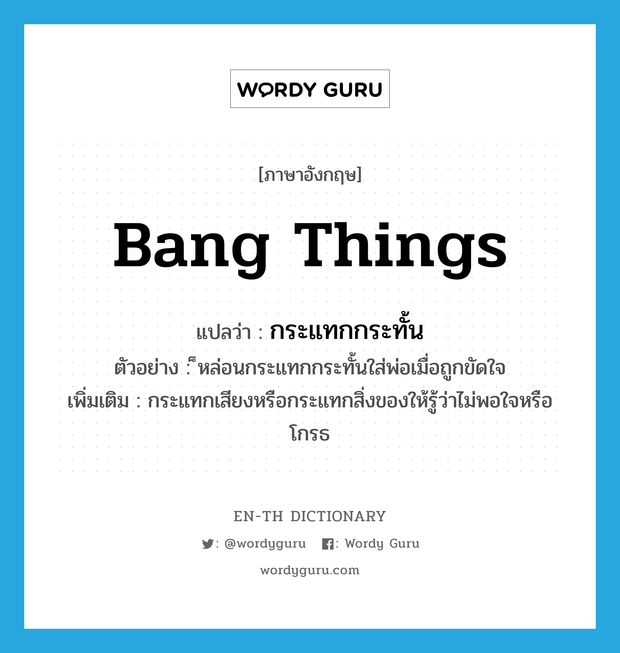 bang things แปลว่า?, คำศัพท์ภาษาอังกฤษ bang things แปลว่า กระแทกกระทั้น ประเภท V ตัวอย่าง ็หล่อนกระแทกกระทั้นใส่พ่อเมื่อถูกขัดใจ เพิ่มเติม กระแทกเสียงหรือกระแทกสิ่งของให้รู้ว่าไม่พอใจหรือโกรธ หมวด V