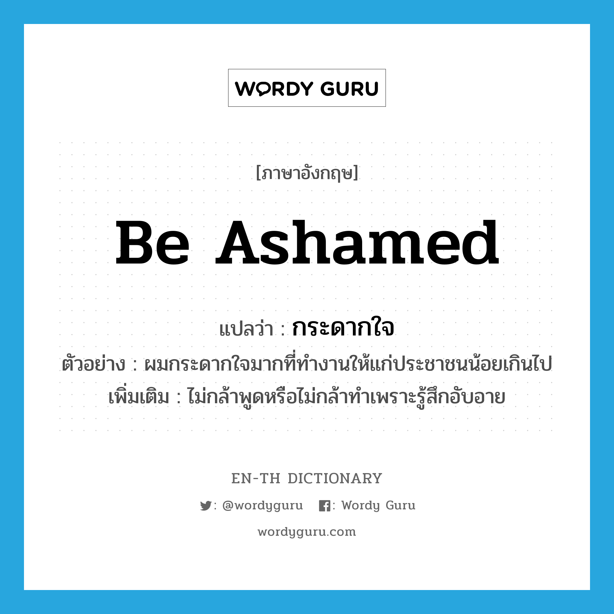 be ashamed แปลว่า?, คำศัพท์ภาษาอังกฤษ be ashamed แปลว่า กระดากใจ ประเภท V ตัวอย่าง ผมกระดากใจมากที่ทำงานให้แก่ประชาชนน้อยเกินไป เพิ่มเติม ไม่กล้าพูดหรือไม่กล้าทำเพราะรู้สึกอับอาย หมวด V