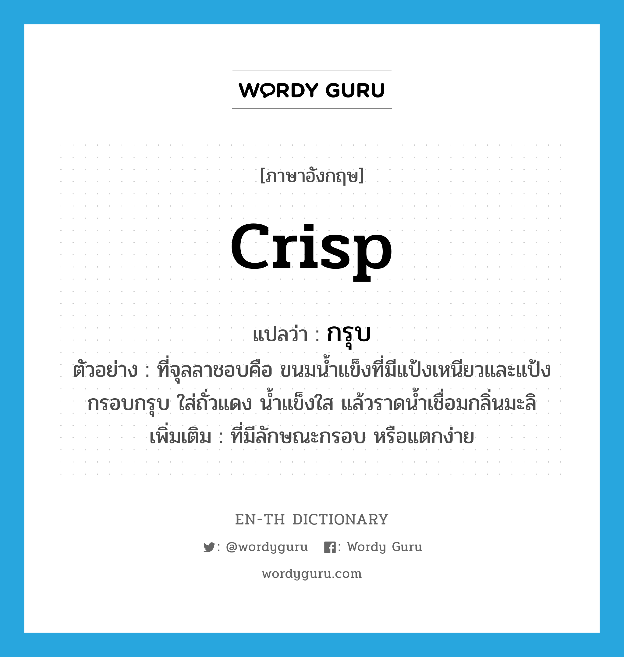 crisp แปลว่า?, คำศัพท์ภาษาอังกฤษ crisp แปลว่า กรุบ ประเภท ADJ ตัวอย่าง ที่จุลลาชอบคือ ขนมน้ำแข็งที่มีแป้งเหนียวและแป้งกรอบกรุบ ใส่ถั่วแดง น้ำแข็งใส แล้วราดน้ำเชื่อมกลิ่นมะลิ เพิ่มเติม ที่มีลักษณะกรอบ หรือแตกง่าย หมวด ADJ