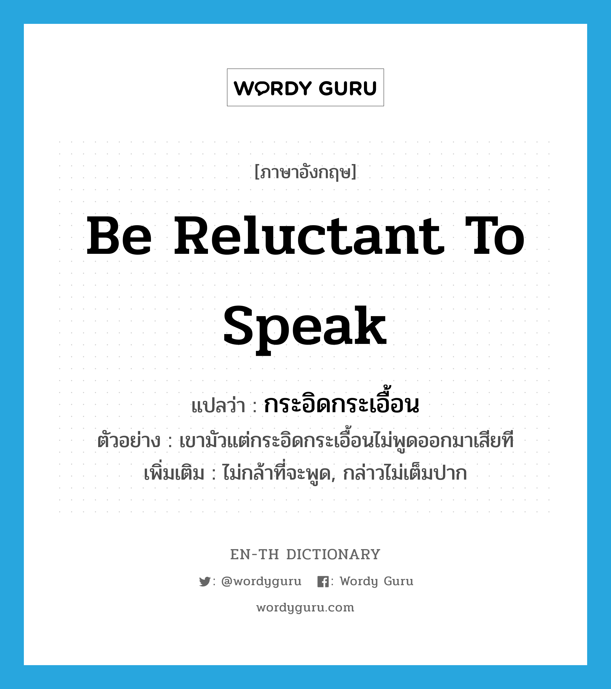 be reluctant to speak แปลว่า?, คำศัพท์ภาษาอังกฤษ be reluctant to speak แปลว่า กระอิดกระเอื้อน ประเภท V ตัวอย่าง เขามัวแต่กระอิดกระเอื้อนไม่พูดออกมาเสียที เพิ่มเติม ไม่กล้าที่จะพูด, กล่าวไม่เต็มปาก หมวด V