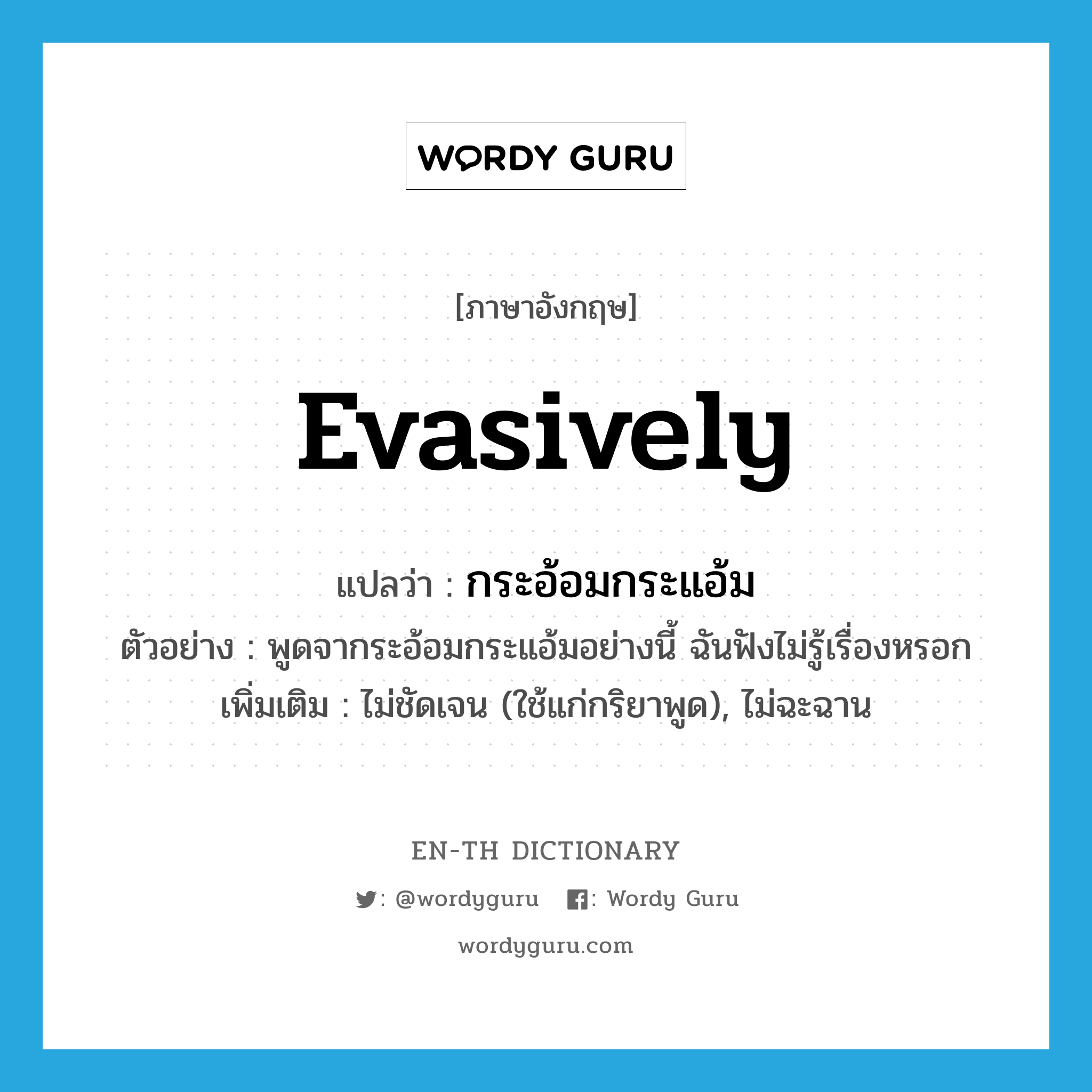 evasively แปลว่า?, คำศัพท์ภาษาอังกฤษ evasively แปลว่า กระอ้อมกระแอ้ม ประเภท ADV ตัวอย่าง พูดจากระอ้อมกระแอ้มอย่างนี้ ฉันฟังไม่รู้เรื่องหรอก เพิ่มเติม ไม่ชัดเจน (ใช้แก่กริยาพูด), ไม่ฉะฉาน หมวด ADV