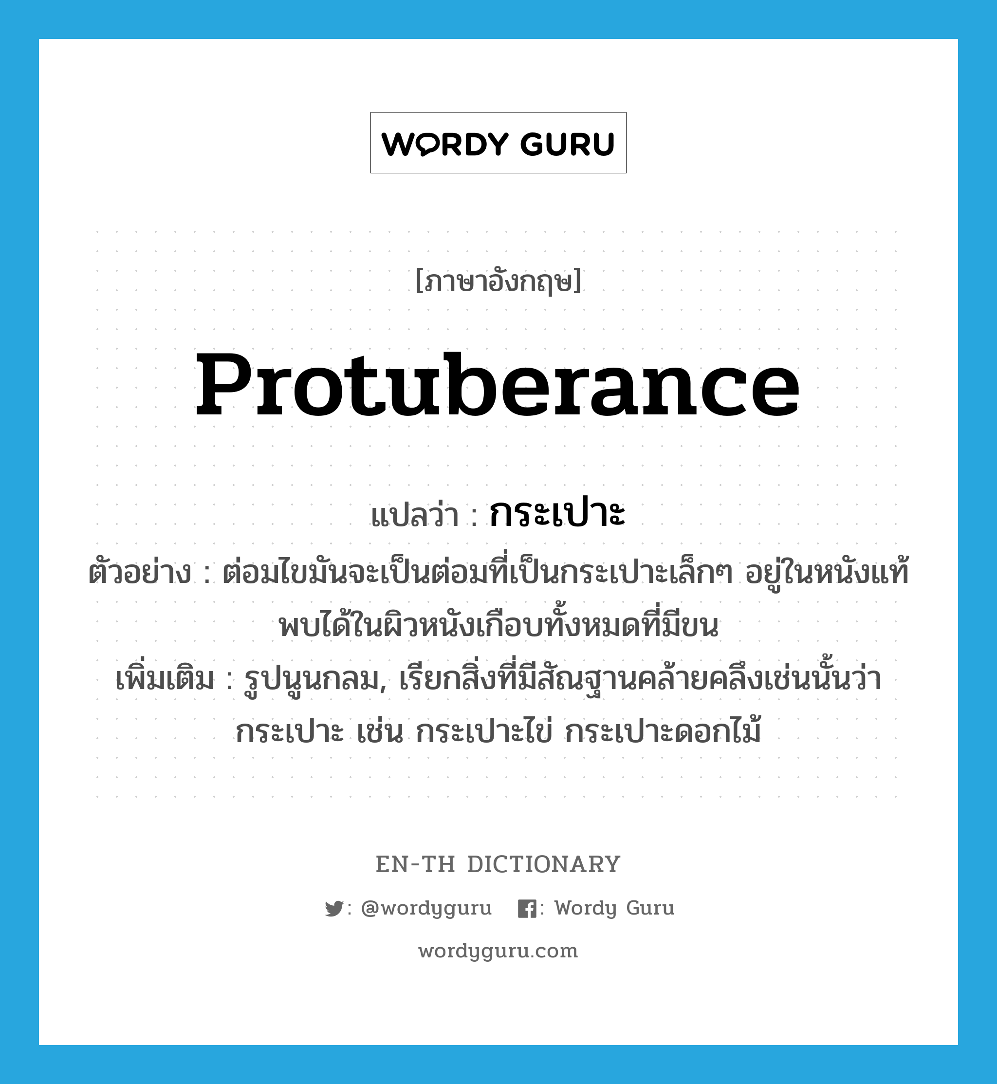 protuberance แปลว่า?, คำศัพท์ภาษาอังกฤษ protuberance แปลว่า กระเปาะ ประเภท N ตัวอย่าง ต่อมไขมันจะเป็นต่อมที่เป็นกระเปาะเล็กๆ อยู่ในหนังแท้ พบได้ในผิวหนังเกือบทั้งหมดที่มีขน เพิ่มเติม รูปนูนกลม, เรียกสิ่งที่มีสัณฐานคล้ายคลึงเช่นนั้นว่า กระเปาะ เช่น กระเปาะไข่ กระเปาะดอกไม้ หมวด N