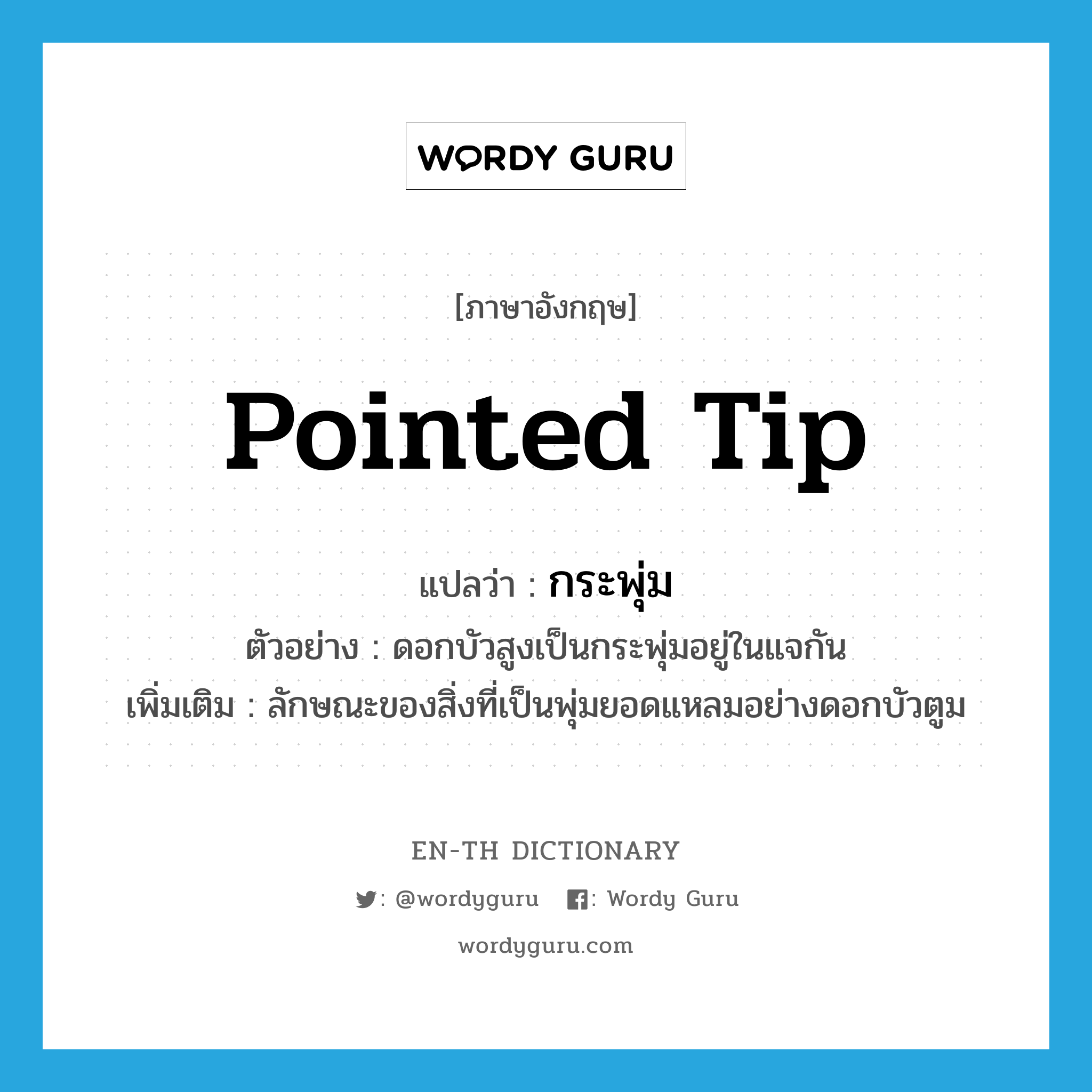 pointed tip แปลว่า?, คำศัพท์ภาษาอังกฤษ pointed tip แปลว่า กระพุ่ม ประเภท N ตัวอย่าง ดอกบัวสูงเป็นกระพุ่มอยู่ในแจกัน เพิ่มเติม ลักษณะของสิ่งที่เป็นพุ่มยอดแหลมอย่างดอกบัวตูม หมวด N