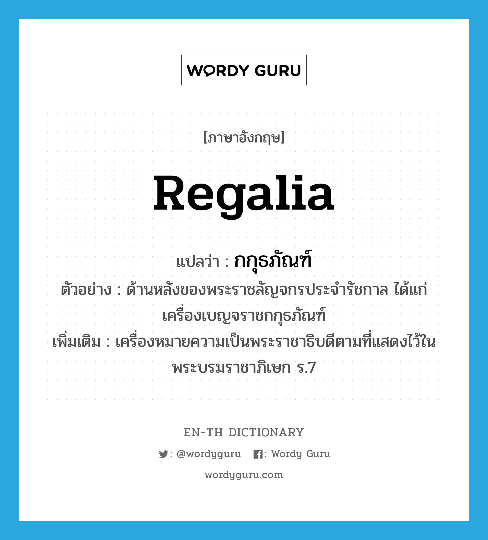 regalia แปลว่า?, คำศัพท์ภาษาอังกฤษ regalia แปลว่า กกุธภัณฑ์ ประเภท N ตัวอย่าง ด้านหลังของพระราชลัญจกรประจำรัชกาล ได้แก่เครื่องเบญจราชกกุธภัณฑ์ เพิ่มเติม เครื่องหมายความเป็นพระราชาธิบดีตามที่แสดงไว้ในพระบรมราชาภิเษก ร.7 หมวด N