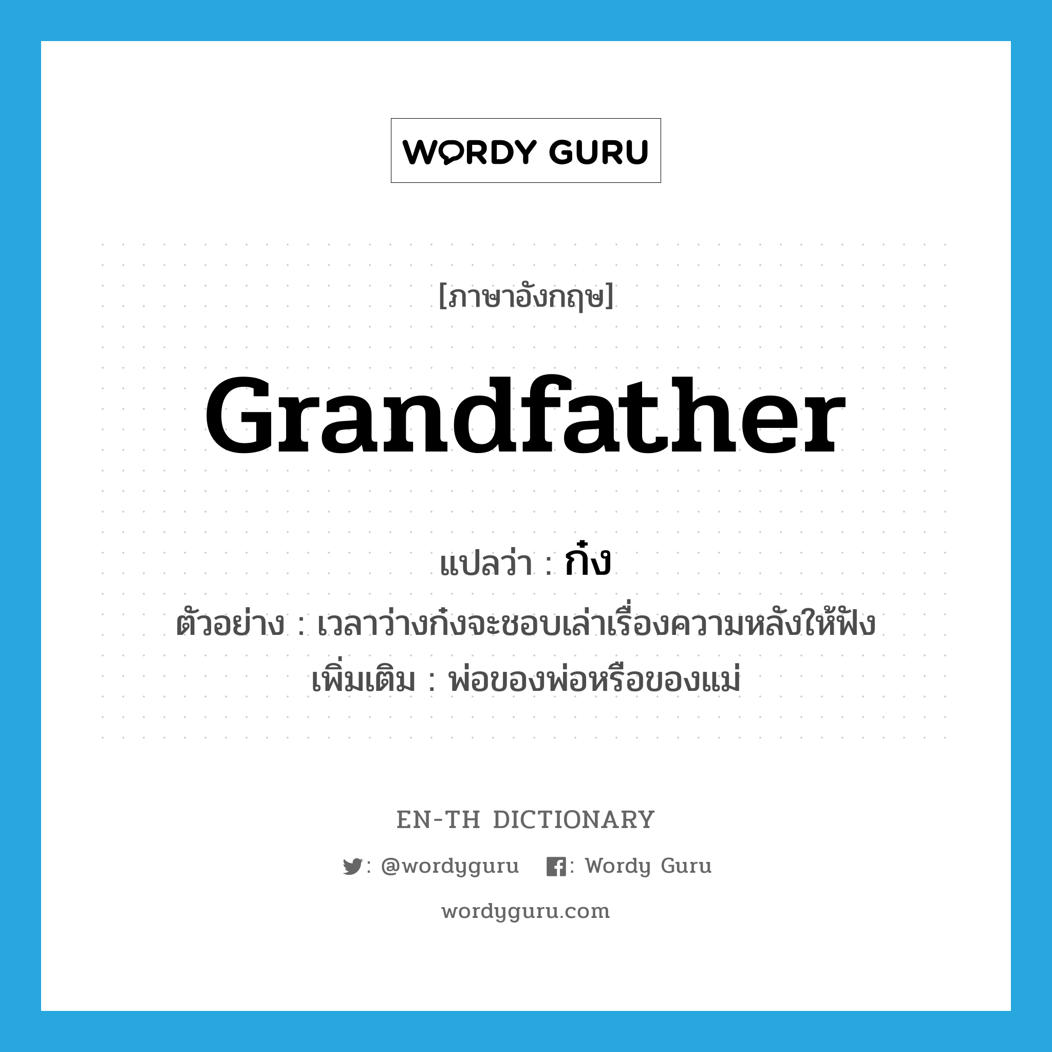 grandfather แปลว่า?, คำศัพท์ภาษาอังกฤษ grandfather แปลว่า ก๋ง ประเภท N ตัวอย่าง เวลาว่างก๋งจะชอบเล่าเรื่องความหลังให้ฟัง เพิ่มเติม พ่อของพ่อหรือของแม่ หมวด N