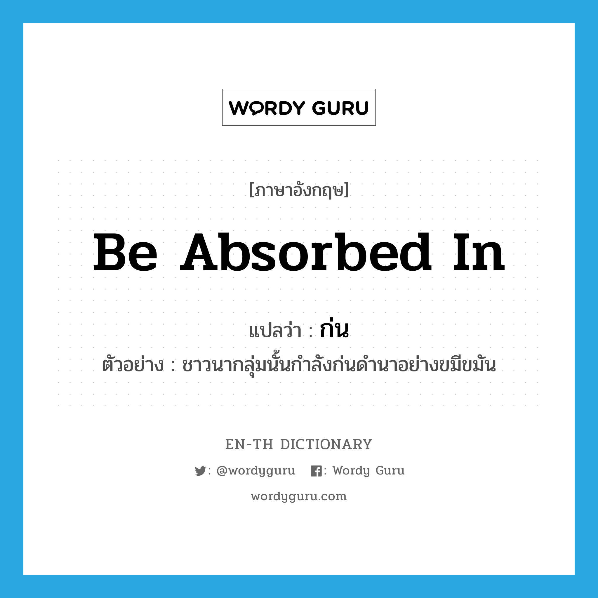 be absorbed in แปลว่า?, คำศัพท์ภาษาอังกฤษ be absorbed in แปลว่า ก่น ประเภท V ตัวอย่าง ชาวนากลุ่มนั้นกำลังก่นดำนาอย่างขมีขมัน หมวด V