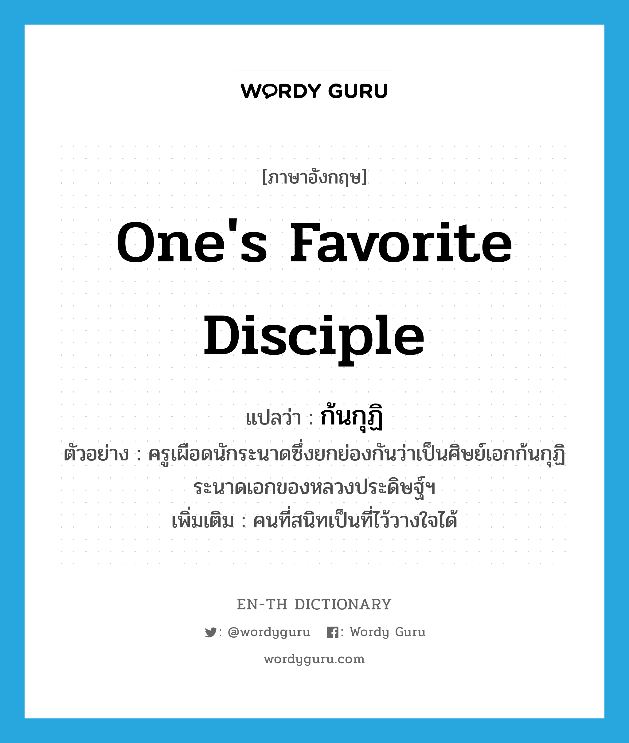 one&#39;s favorite disciple แปลว่า?, คำศัพท์ภาษาอังกฤษ one&#39;s favorite disciple แปลว่า ก้นกุฏิ ประเภท N ตัวอย่าง ครูเผือดนักระนาดซึ่งยกย่องกันว่าเป็นศิษย์เอกก้นกุฏิระนาดเอกของหลวงประดิษฐ์ฯ เพิ่มเติม คนที่สนิทเป็นที่ไว้วางใจได้ หมวด N