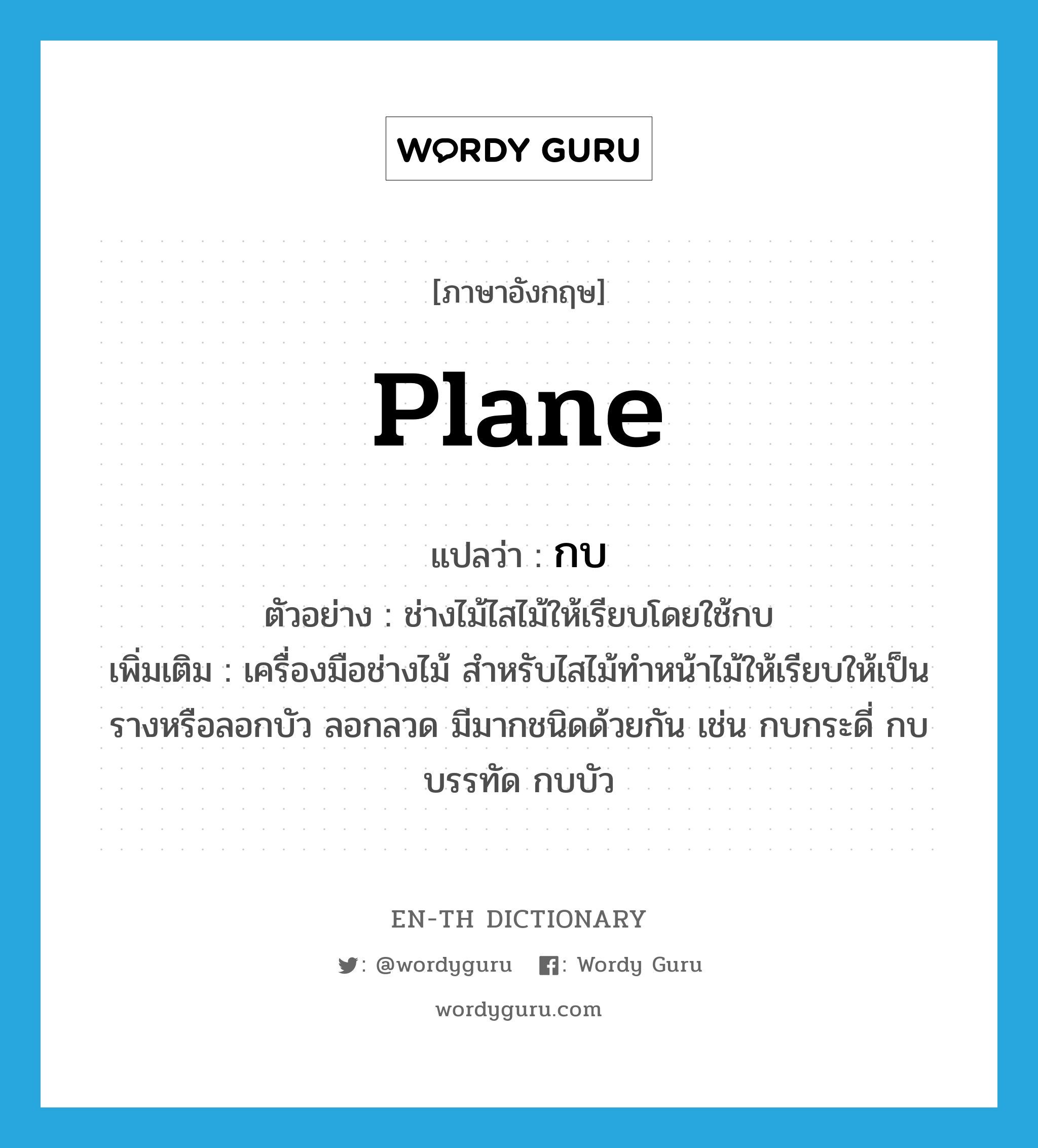 plane แปลว่า?, คำศัพท์ภาษาอังกฤษ plane แปลว่า กบ ประเภท N ตัวอย่าง ช่างไม้ไสไม้ให้เรียบโดยใช้กบ เพิ่มเติม เครื่องมือช่างไม้ สำหรับไสไม้ทำหน้าไม้ให้เรียบให้เป็นรางหรือลอกบัว ลอกลวด มีมากชนิดด้วยกัน เช่น กบกระดี่ กบบรรทัด กบบัว หมวด N