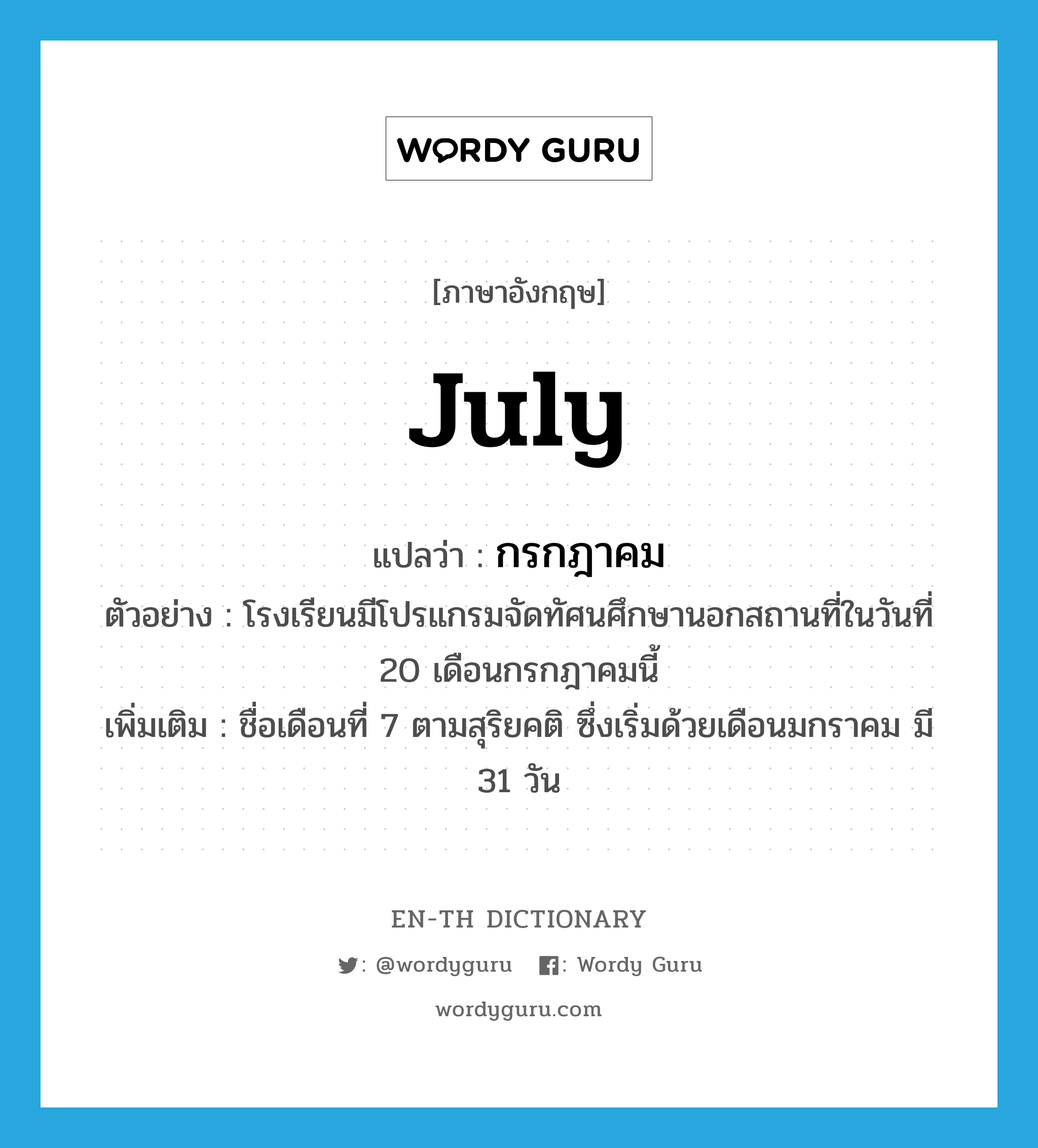 July แปลว่า?, คำศัพท์ภาษาอังกฤษ July แปลว่า กรกฎาคม ประเภท N ตัวอย่าง โรงเรียนมีโปรแกรมจัดทัศนศึกษานอกสถานที่ในวันที่ 20 เดือนกรกฎาคมนี้ เพิ่มเติม ชื่อเดือนที่ 7 ตามสุริยคติ ซึ่งเริ่มด้วยเดือนมกราคม มี 31 วัน หมวด N