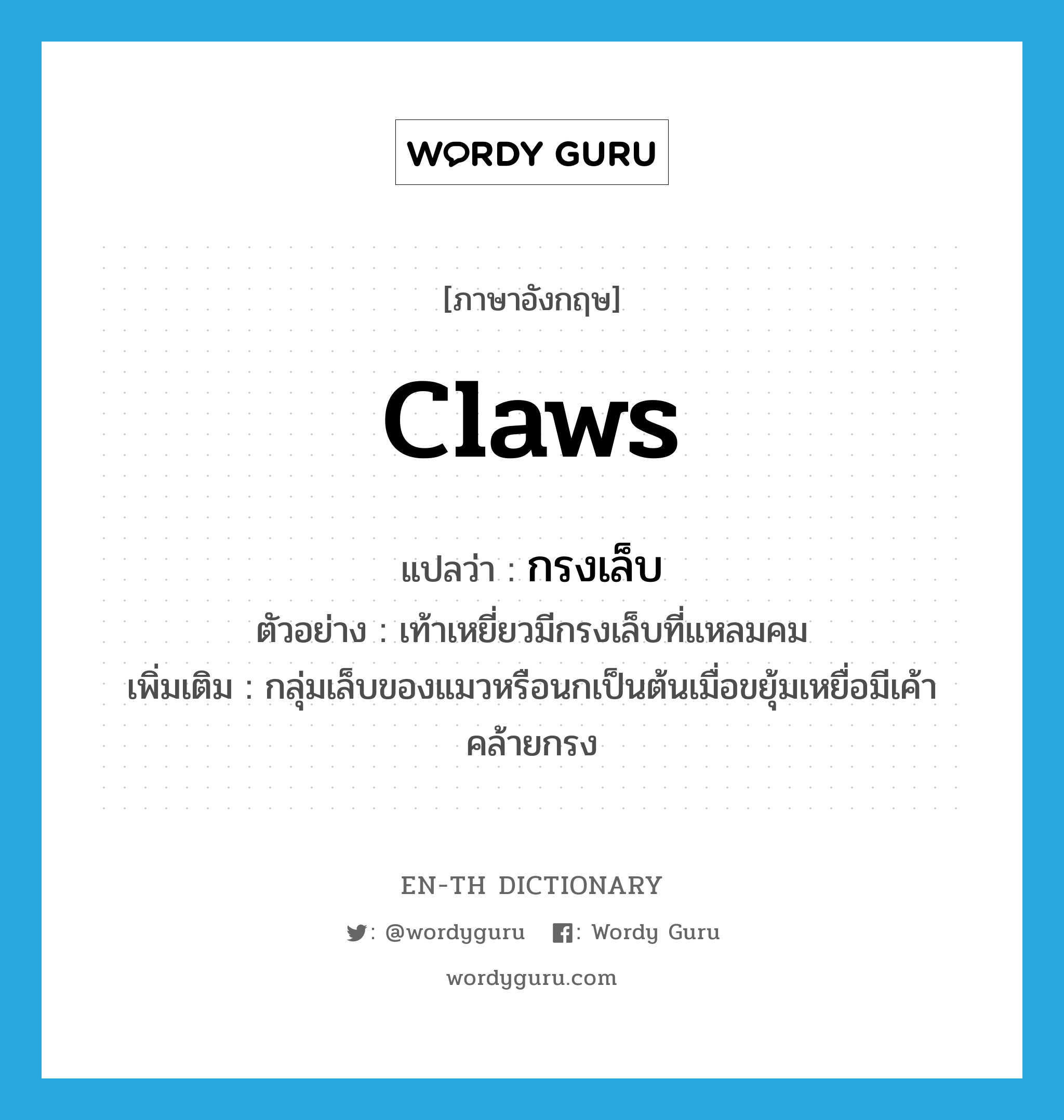 claws แปลว่า?, คำศัพท์ภาษาอังกฤษ claws แปลว่า กรงเล็บ ประเภท N ตัวอย่าง เท้าเหยี่ยวมีกรงเล็บที่แหลมคม เพิ่มเติม กลุ่มเล็บของแมวหรือนกเป็นต้นเมื่อขยุ้มเหยื่อมีเค้าคล้ายกรง หมวด N