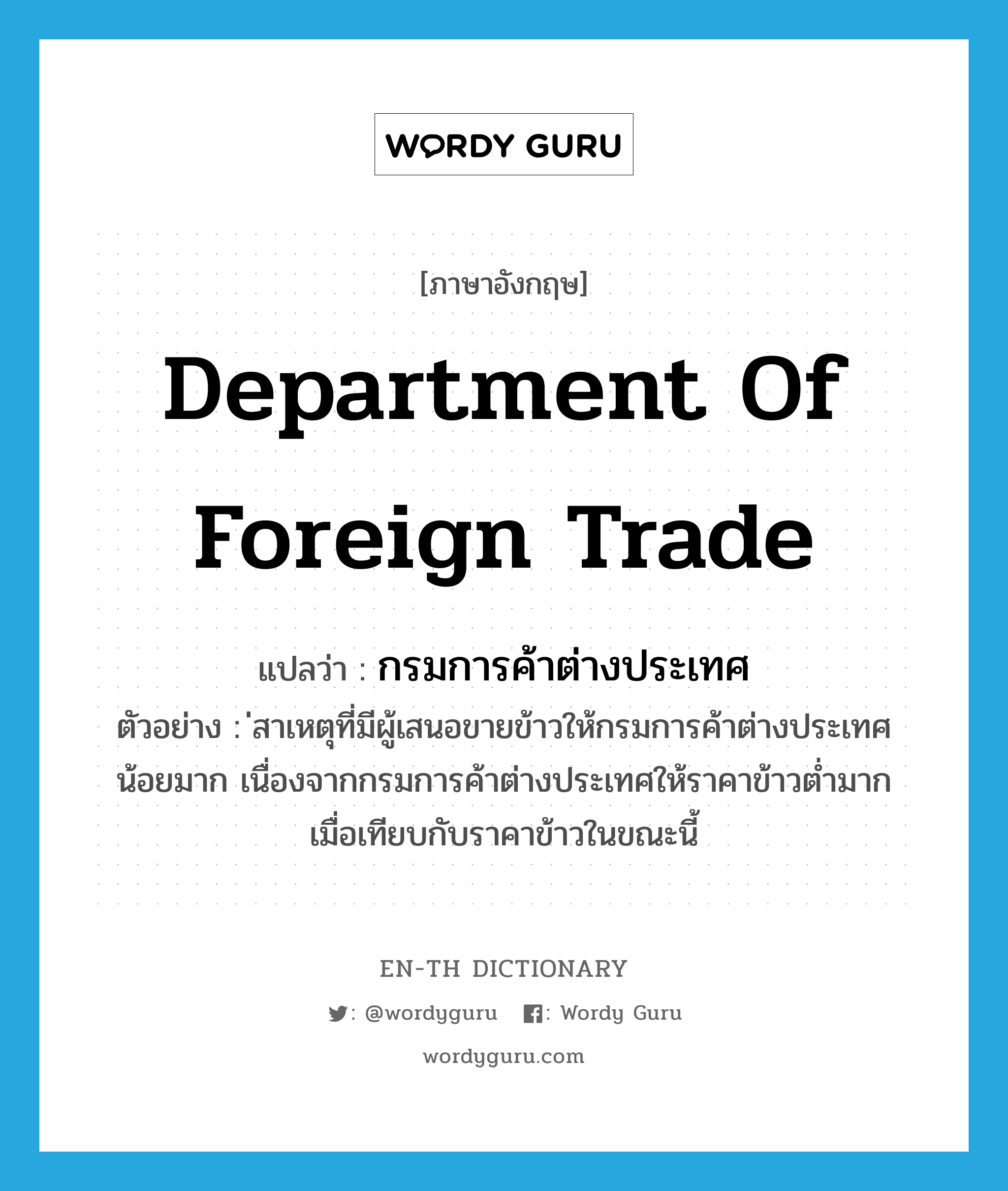 Department of Foreign Trade แปลว่า?, คำศัพท์ภาษาอังกฤษ Department of Foreign Trade แปลว่า กรมการค้าต่างประเทศ ประเภท N ตัวอย่าง ่สาเหตุที่มีผู้เสนอขายข้าวให้กรมการค้าต่างประเทศน้อยมาก เนื่องจากกรมการค้าต่างประเทศให้ราคาข้าวต่ำมาก เมื่อเทียบกับราคาข้าวในขณะนี้ หมวด N