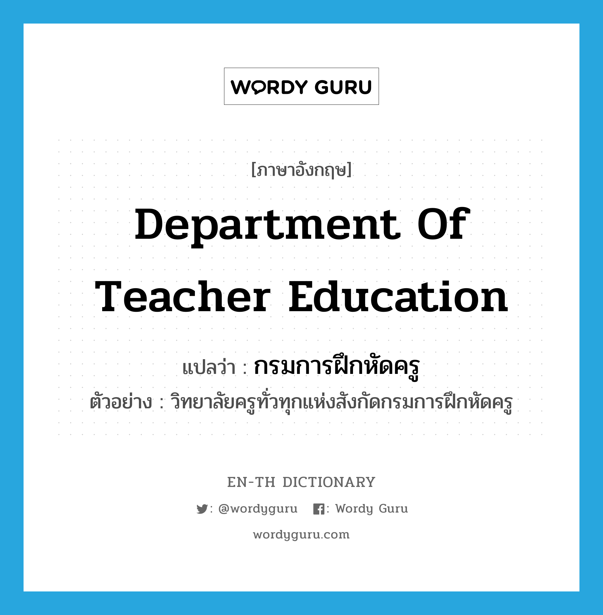 Department of Teacher Education แปลว่า?, คำศัพท์ภาษาอังกฤษ Department of Teacher Education แปลว่า กรมการฝึกหัดครู ประเภท N ตัวอย่าง วิทยาลัยครูทั่วทุกแห่งสังกัดกรมการฝึกหัดครู หมวด N