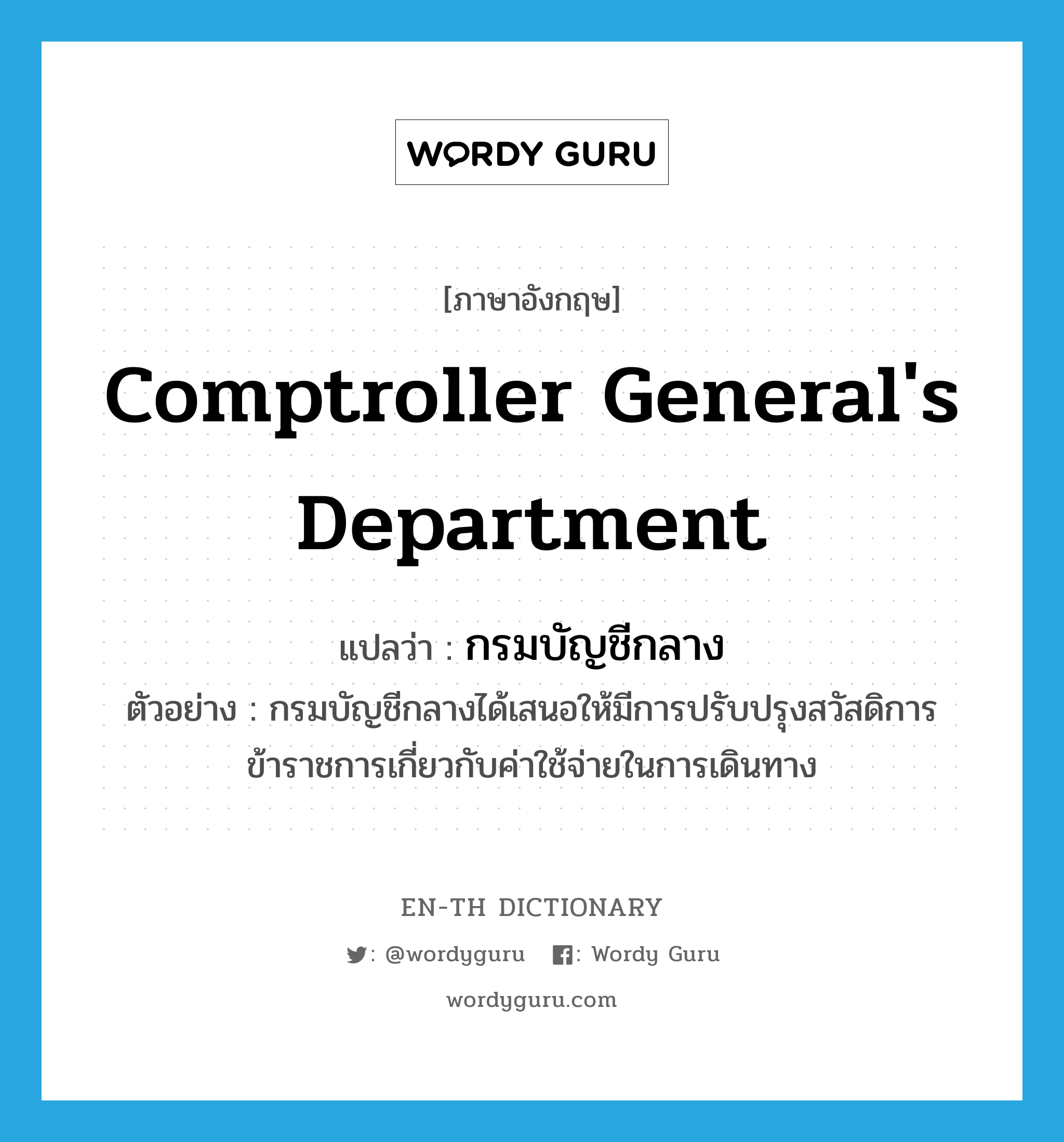 Comptroller General&#39;s Department แปลว่า?, คำศัพท์ภาษาอังกฤษ Comptroller General&#39;s Department แปลว่า กรมบัญชีกลาง ประเภท N ตัวอย่าง กรมบัญชีกลางได้เสนอให้มีการปรับปรุงสวัสดิการข้าราชการเกี่ยวกับค่าใช้จ่ายในการเดินทาง หมวด N