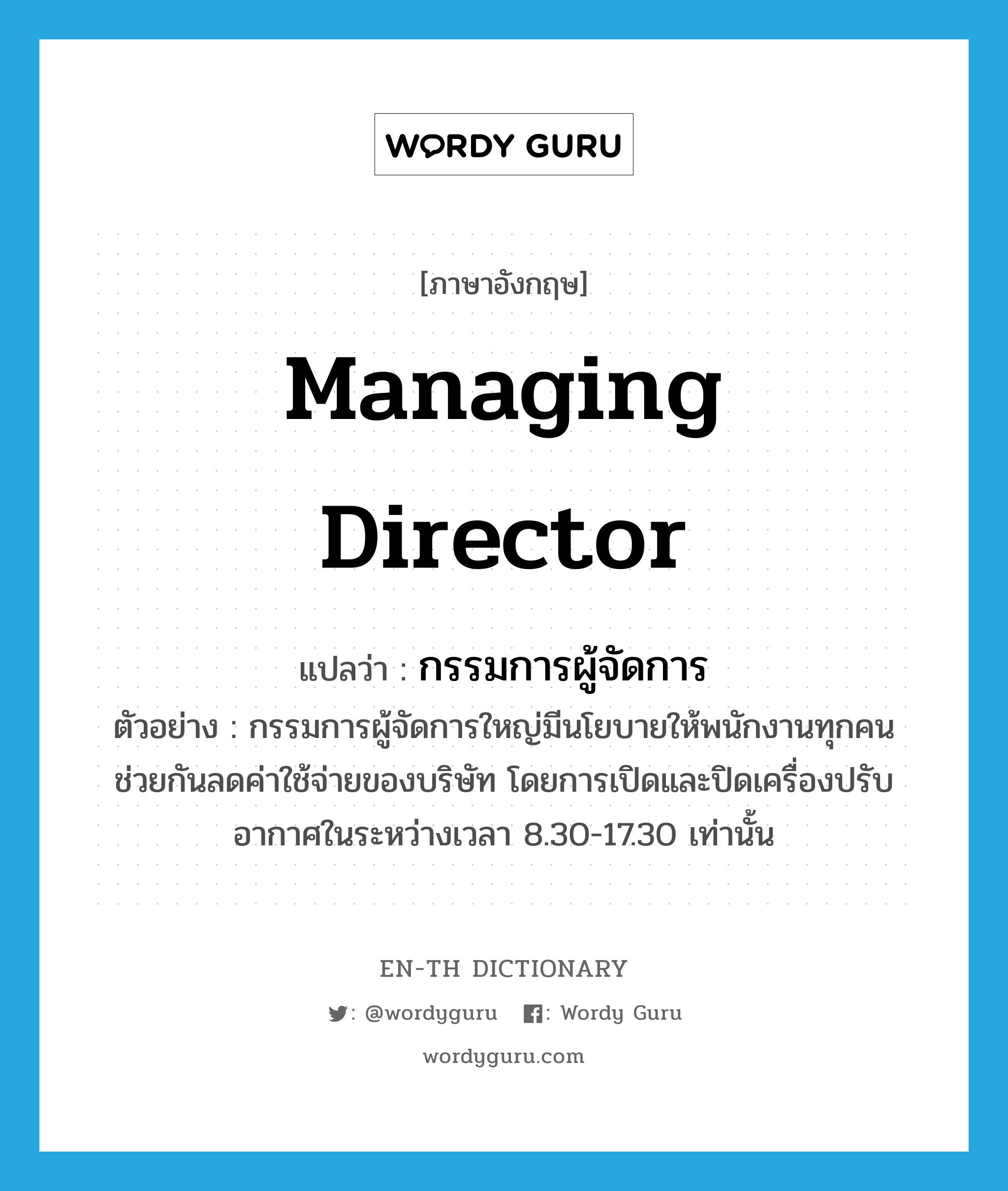 managing director แปลว่า?, คำศัพท์ภาษาอังกฤษ managing director แปลว่า กรรมการผู้จัดการ ประเภท N ตัวอย่าง กรรมการผู้จัดการใหญ่มีนโยบายให้พนักงานทุกคนช่วยกันลดค่าใช้จ่ายของบริษัท โดยการเปิดและปิดเครื่องปรับอากาศในระหว่างเวลา 8.30-17.30 เท่านั้น หมวด N