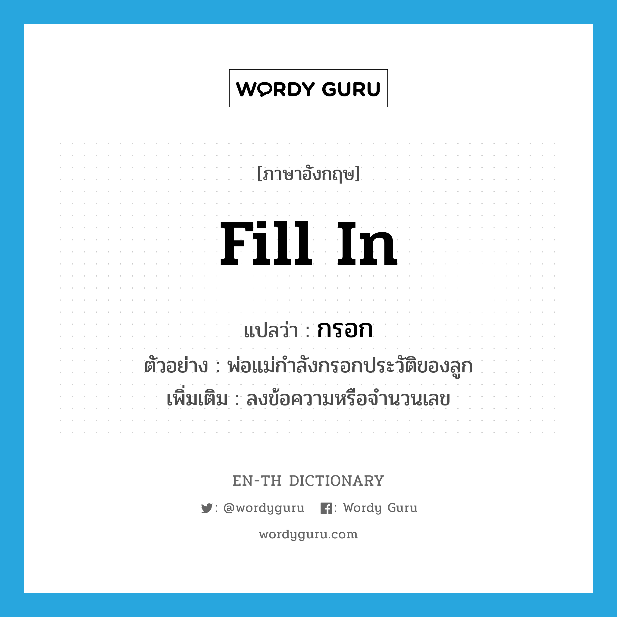 fill in แปลว่า?, คำศัพท์ภาษาอังกฤษ fill in แปลว่า กรอก ประเภท V ตัวอย่าง พ่อแม่กำลังกรอกประวัติของลูก เพิ่มเติม ลงข้อความหรือจำนวนเลข หมวด V