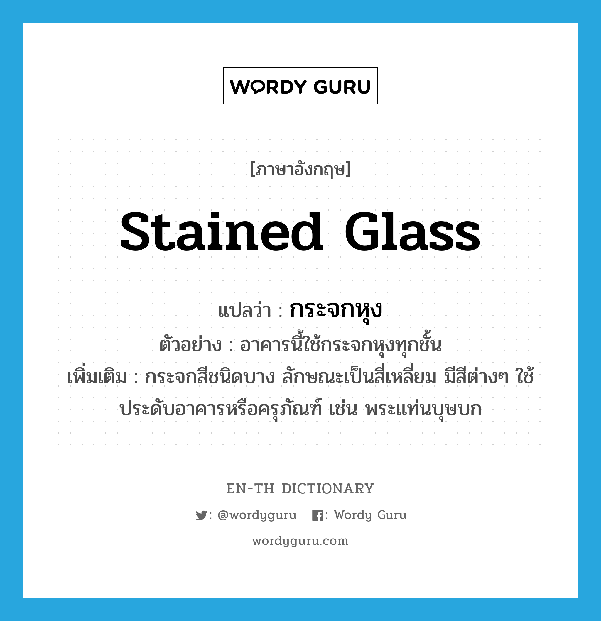 stained glass แปลว่า?, คำศัพท์ภาษาอังกฤษ stained glass แปลว่า กระจกหุง ประเภท N ตัวอย่าง อาคารนี้ใช้กระจกหุงทุกชั้น เพิ่มเติม กระจกสีชนิดบาง ลักษณะเป็นสี่เหลี่ยม มีสีต่างๆ ใช้ประดับอาคารหรือครุภัณฑ์ เช่น พระแท่นบุษบก หมวด N