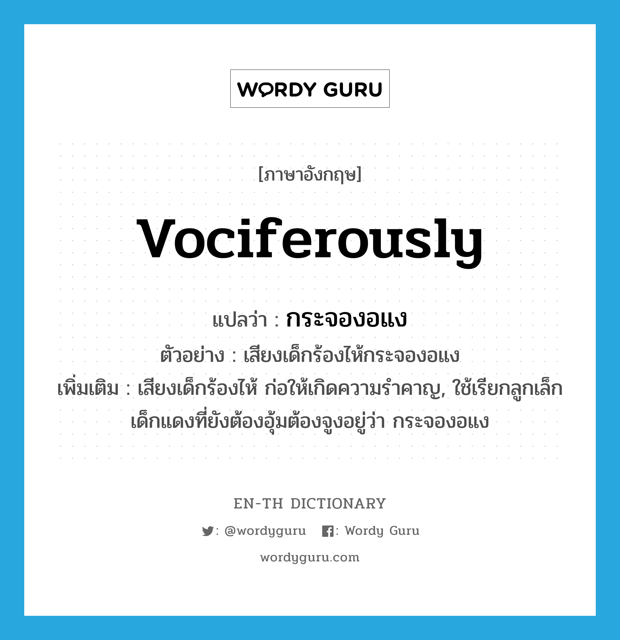 vociferously แปลว่า?, คำศัพท์ภาษาอังกฤษ vociferously แปลว่า กระจองอแง ประเภท ADV ตัวอย่าง เสียงเด็กร้องไห้กระจองอแง เพิ่มเติม เสียงเด็กร้องไห้ ก่อให้เกิดความรำคาญ, ใช้เรียกลูกเล็กเด็กแดงที่ยังต้องอุ้มต้องจูงอยู่ว่า กระจองอแง หมวด ADV