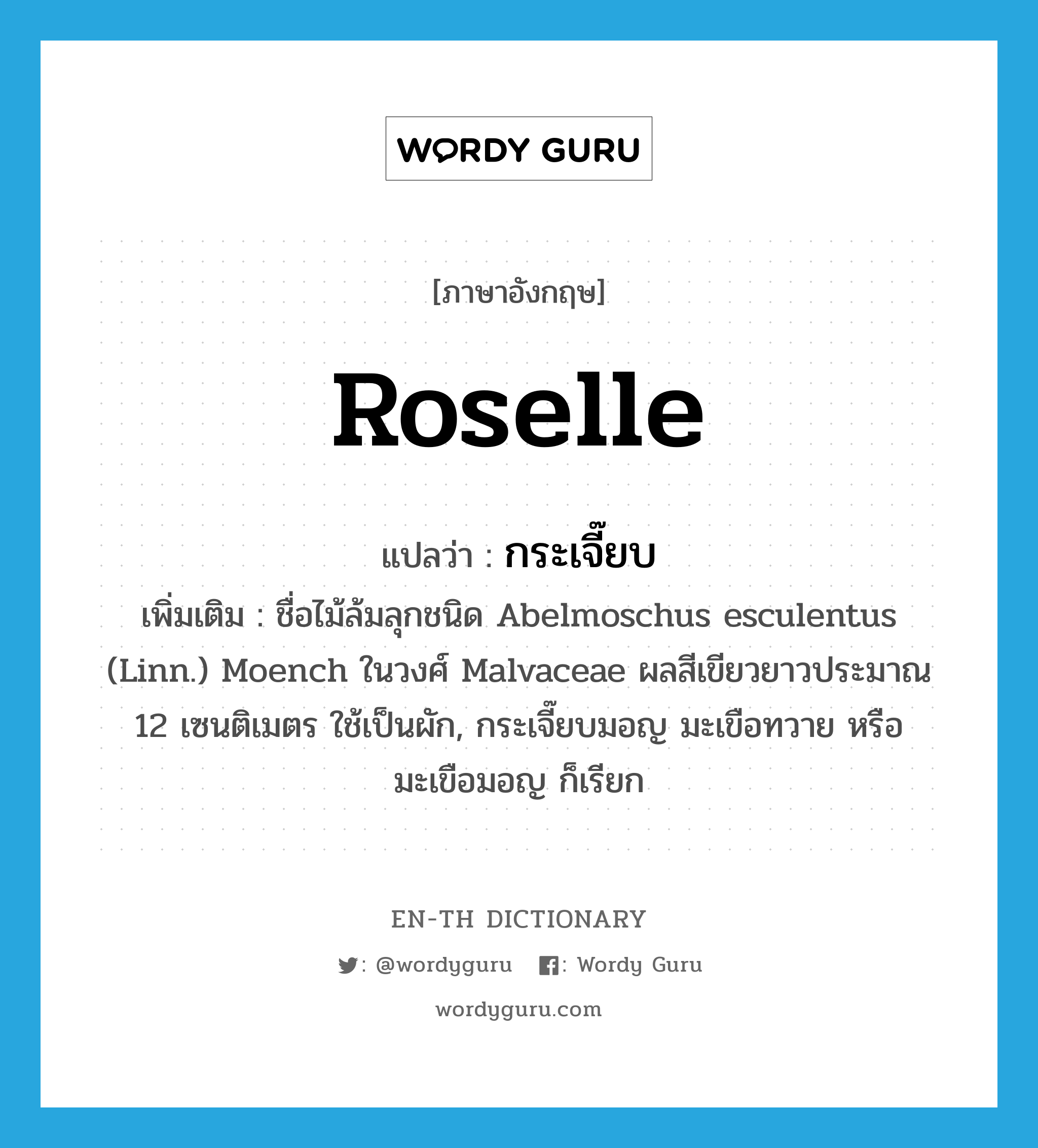 Roselle แปลว่า?, คำศัพท์ภาษาอังกฤษ Roselle แปลว่า กระเจี๊ยบ ประเภท N เพิ่มเติม ชื่อไม้ล้มลุกชนิด Abelmoschus esculentus (Linn.) Moench ในวงศ์ Malvaceae ผลสีเขียวยาวประมาณ 12 เซนติเมตร ใช้เป็นผัก, กระเจี๊ยบมอญ มะเขือทวาย หรือ มะเขือมอญ ก็เรียก หมวด N