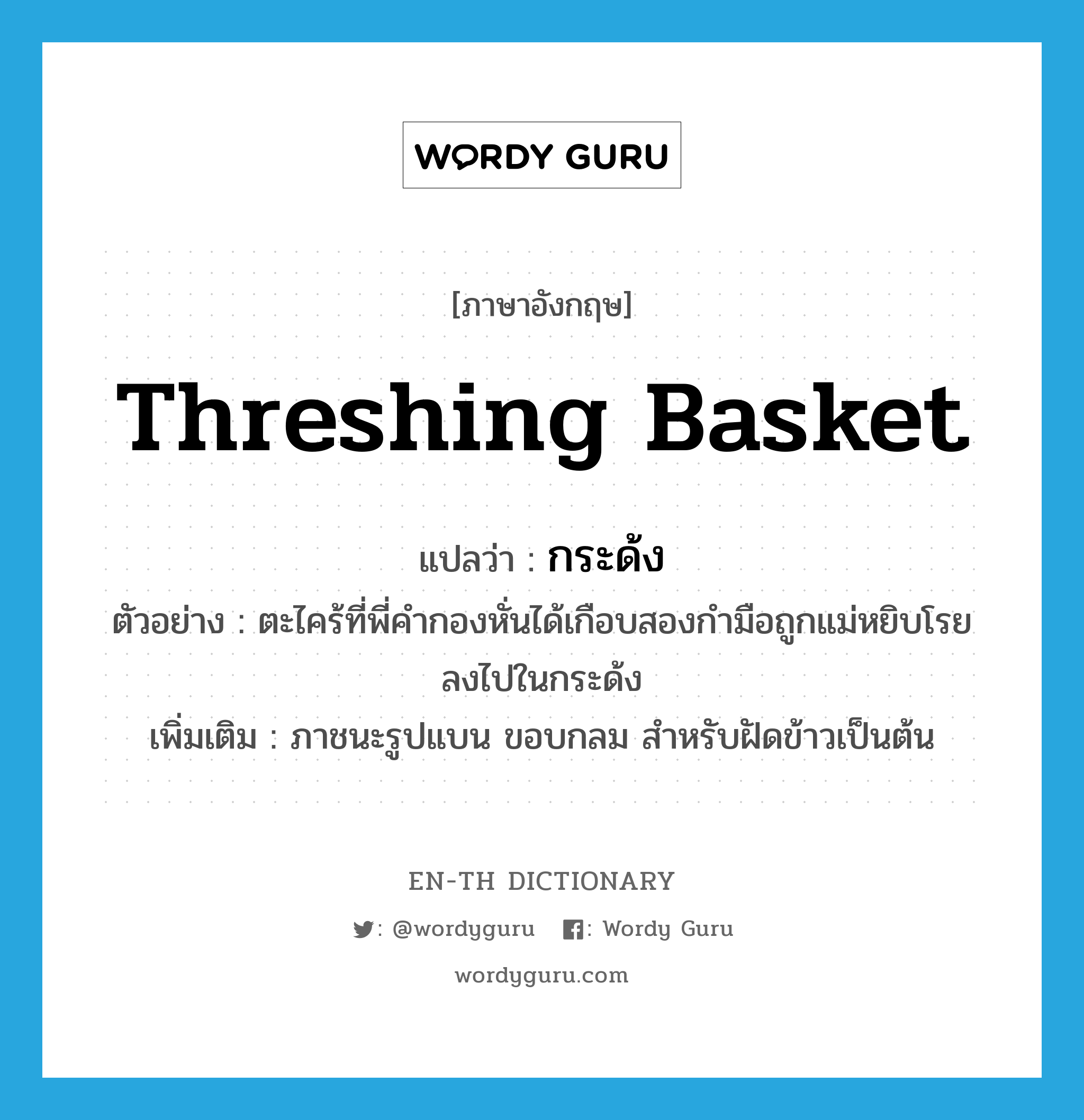 threshing basket แปลว่า?, คำศัพท์ภาษาอังกฤษ threshing basket แปลว่า กระด้ง ประเภท N ตัวอย่าง ตะไคร้ที่พี่คำกองหั่นได้เกือบสองกำมือถูกแม่หยิบโรยลงไปในกระด้ง เพิ่มเติม ภาชนะรูปแบน ขอบกลม สำหรับฝัดข้าวเป็นต้น หมวด N