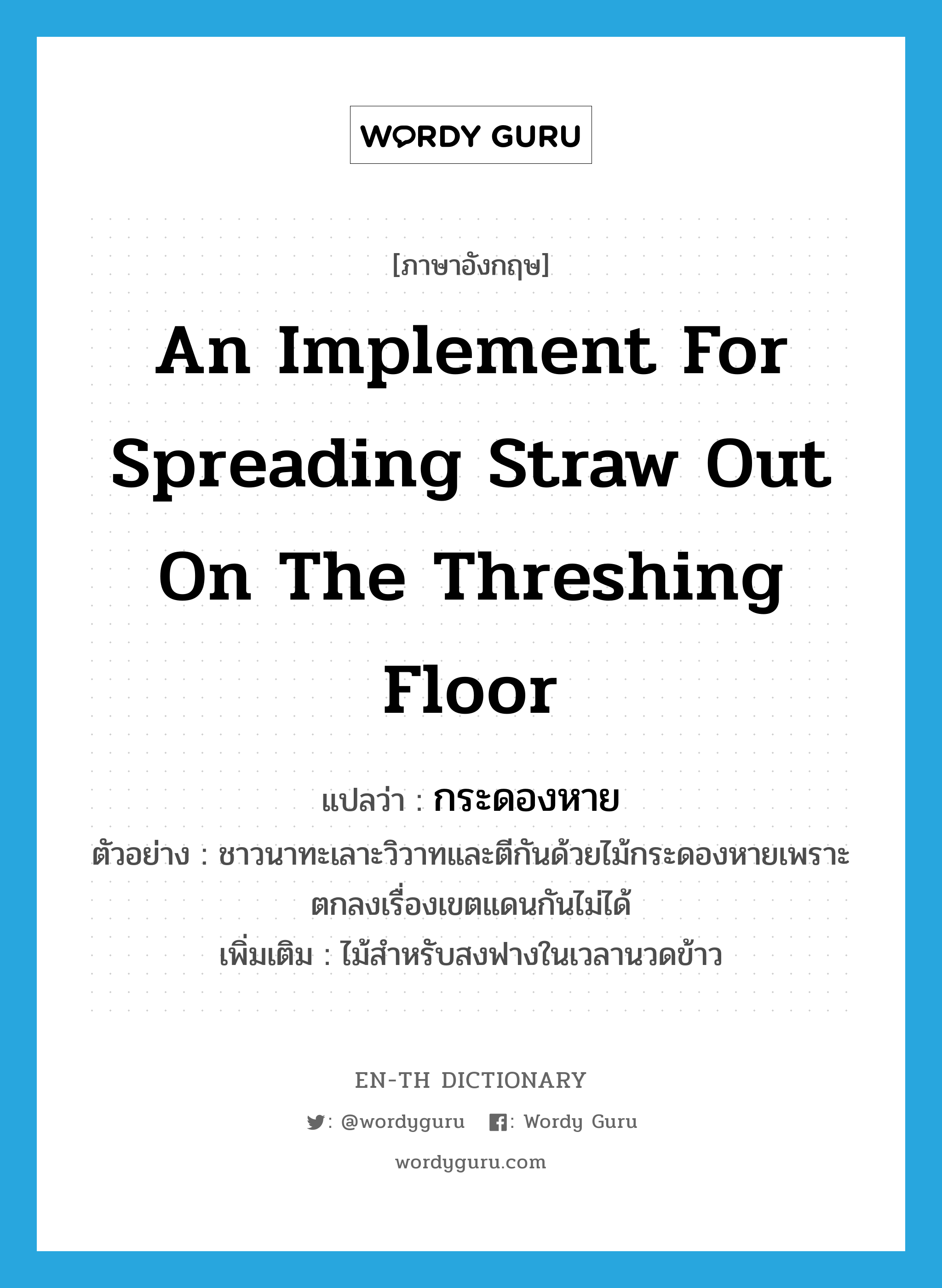 an implement for spreading straw out on the threshing floor แปลว่า?, คำศัพท์ภาษาอังกฤษ an implement for spreading straw out on the threshing floor แปลว่า กระดองหาย ประเภท N ตัวอย่าง ชาวนาทะเลาะวิวาทและตีกันด้วยไม้กระดองหายเพราะตกลงเรื่องเขตแดนกันไม่ได้ เพิ่มเติม ไม้สำหรับสงฟางในเวลานวดข้าว หมวด N