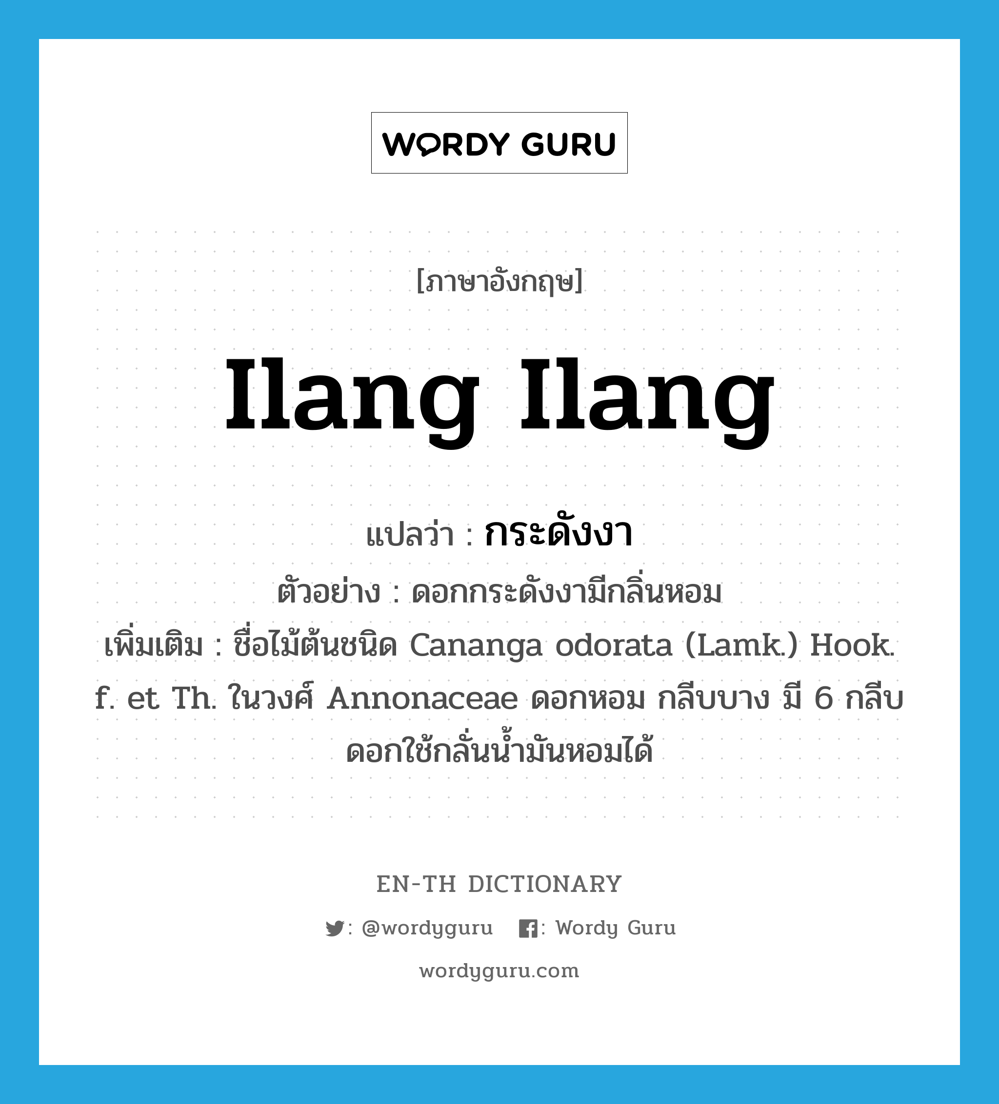 ilang ilang แปลว่า?, คำศัพท์ภาษาอังกฤษ ilang ilang แปลว่า กระดังงา ประเภท N ตัวอย่าง ดอกกระดังงามีกลิ่นหอม เพิ่มเติม ชื่อไม้ต้นชนิด Cananga odorata (Lamk.) Hook. f. et Th. ในวงศ์ Annonaceae ดอกหอม กลีบบาง มี 6 กลีบ ดอกใช้กลั่นน้ำมันหอมได้ หมวด N