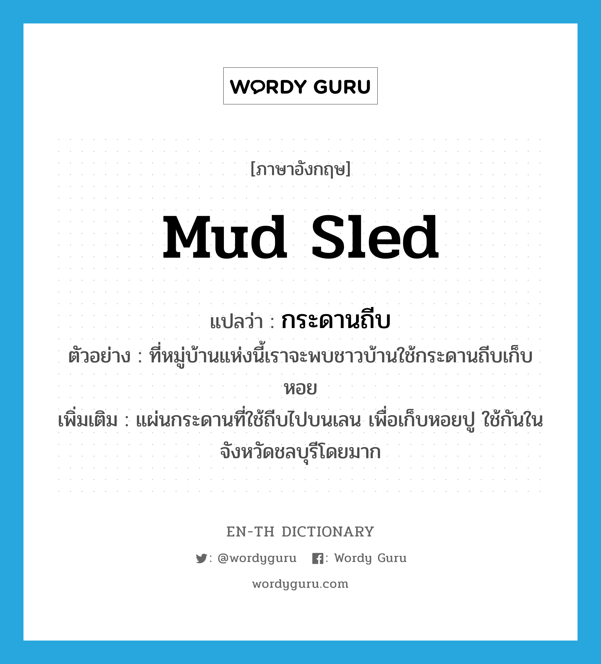 mud sled แปลว่า?, คำศัพท์ภาษาอังกฤษ mud sled แปลว่า กระดานถีบ ประเภท N ตัวอย่าง ที่หมู่บ้านแห่งนี้เราจะพบชาวบ้านใช้กระดานถีบเก็บหอย เพิ่มเติม แผ่นกระดานที่ใช้ถีบไปบนเลน เพื่อเก็บหอยปู ใช้กันในจังหวัดชลบุรีโดยมาก หมวด N