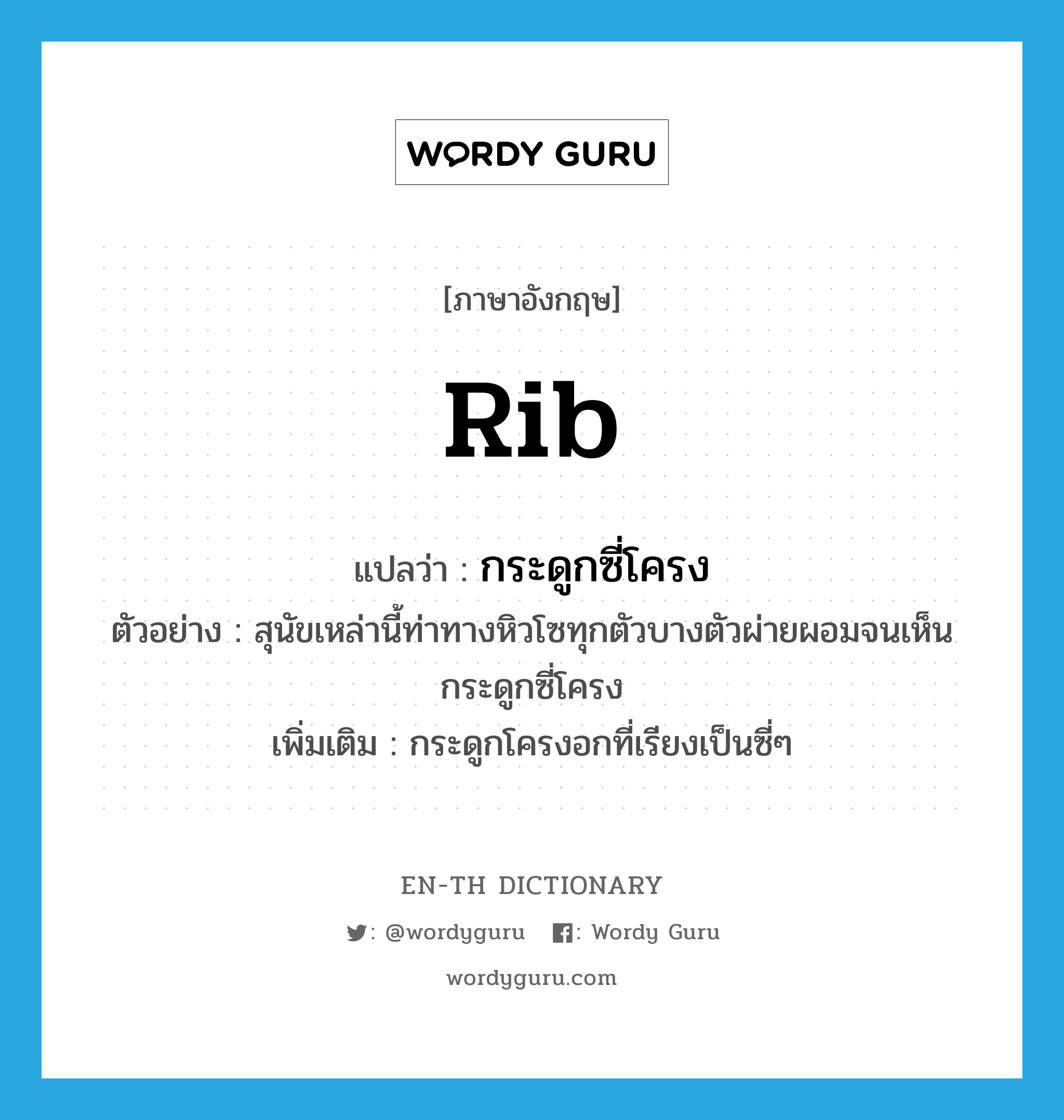 rib แปลว่า?, คำศัพท์ภาษาอังกฤษ rib แปลว่า กระดูกซี่โครง ประเภท N ตัวอย่าง สุนัขเหล่านี้ท่าทางหิวโซทุกตัวบางตัวผ่ายผอมจนเห็นกระดูกซี่โครง เพิ่มเติม กระดูกโครงอกที่เรียงเป็นซี่ๆ หมวด N