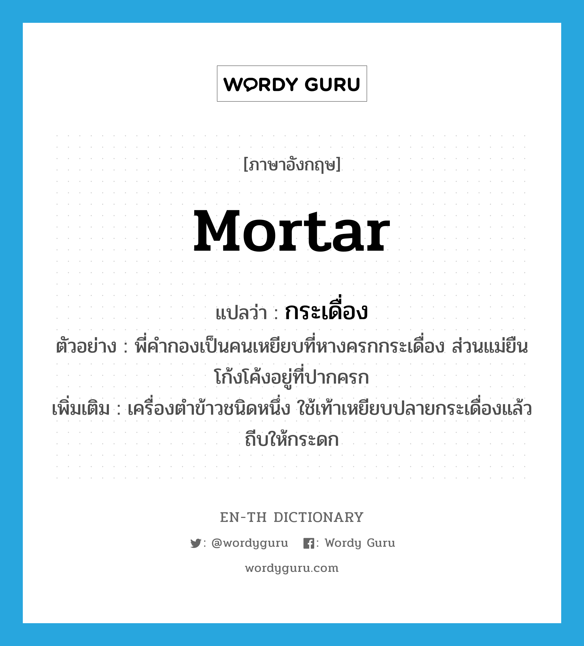 mortar แปลว่า?, คำศัพท์ภาษาอังกฤษ mortar แปลว่า กระเดื่อง ประเภท N ตัวอย่าง พี่คำกองเป็นคนเหยียบที่หางครกกระเดื่อง ส่วนแม่ยืนโก้งโค้งอยู่ที่ปากครก เพิ่มเติม เครื่องตำข้าวชนิดหนึ่ง ใช้เท้าเหยียบปลายกระเดื่องแล้วถีบให้กระดก หมวด N