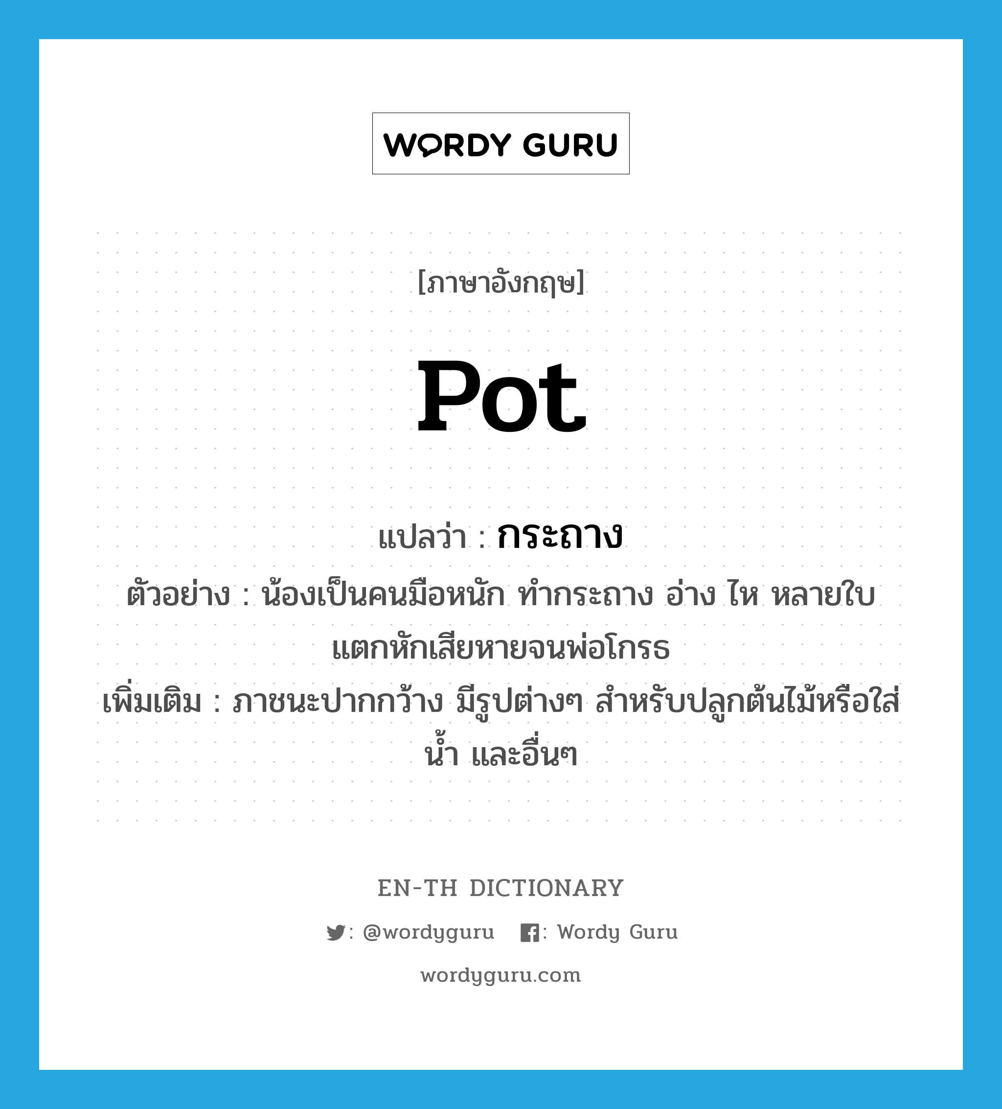 pot แปลว่า?, คำศัพท์ภาษาอังกฤษ pot แปลว่า กระถาง ประเภท N ตัวอย่าง น้องเป็นคนมือหนัก ทำกระถาง อ่าง ไห หลายใบแตกหักเสียหายจนพ่อโกรธ เพิ่มเติม ภาชนะปากกว้าง มีรูปต่างๆ สำหรับปลูกต้นไม้หรือใส่น้ำ และอื่นๆ หมวด N