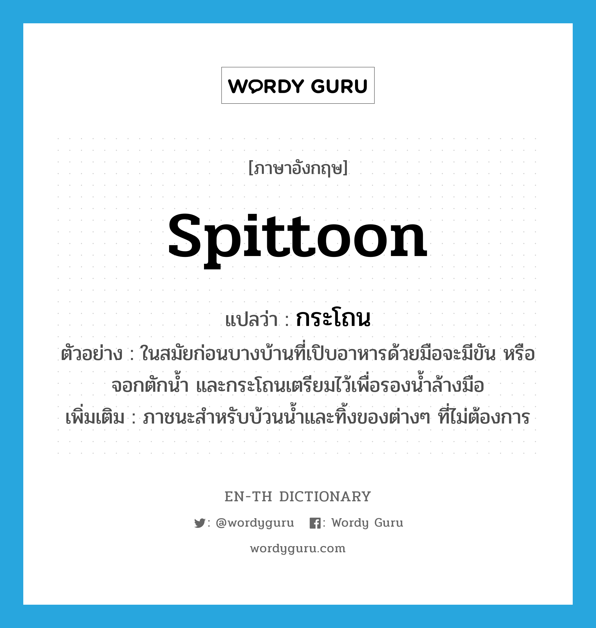 spittoon แปลว่า?, คำศัพท์ภาษาอังกฤษ spittoon แปลว่า กระโถน ประเภท N ตัวอย่าง ในสมัยก่อนบางบ้านที่เปิบอาหารด้วยมือจะมีขัน หรือจอกตักน้ำ และกระโถนเตรียมไว้เพื่อรองน้ำล้างมือ เพิ่มเติม ภาชนะสำหรับบ้วนน้ำและทิ้งของต่างๆ ที่ไม่ต้องการ หมวด N