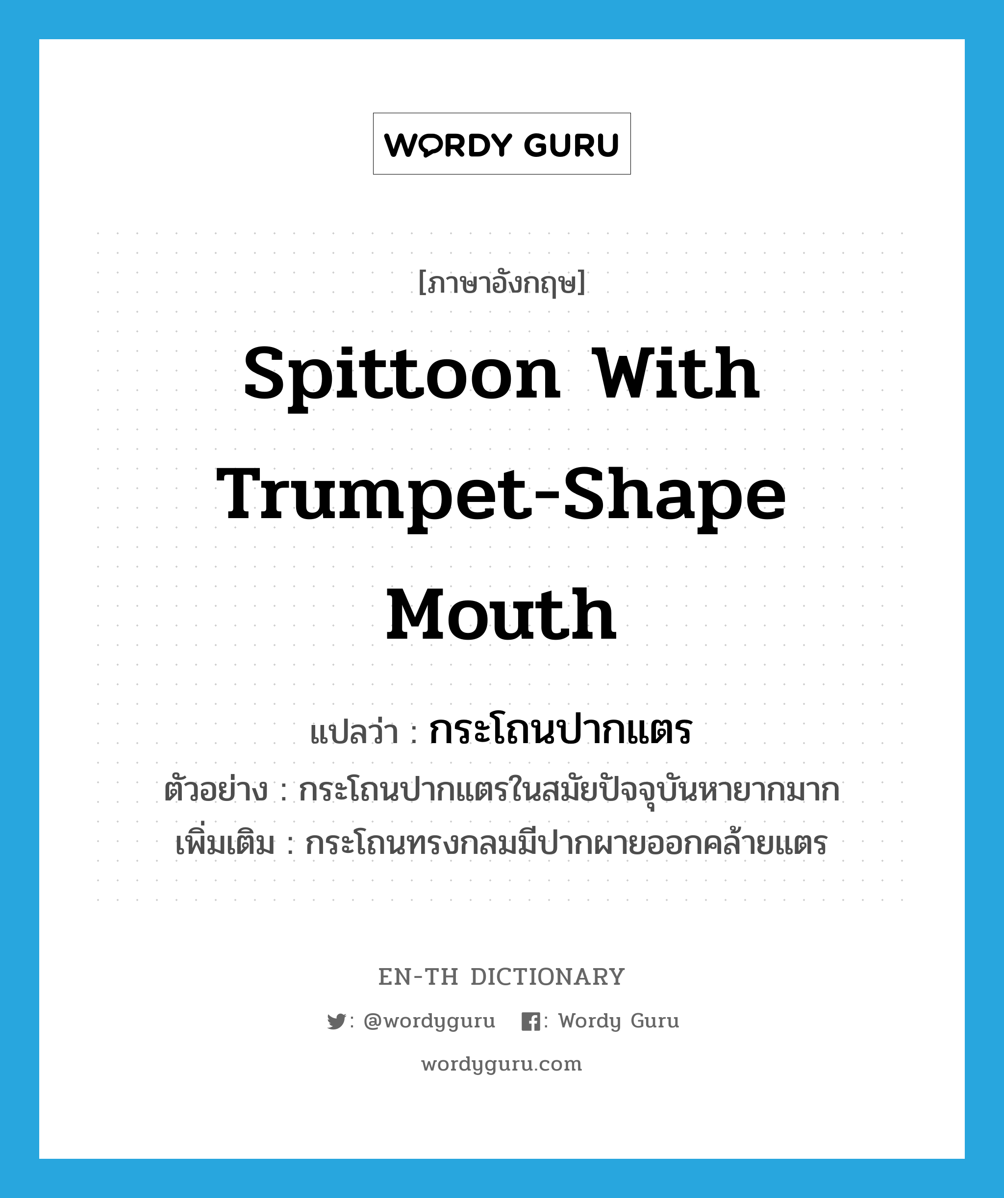 spittoon with trumpet-shape mouth แปลว่า?, คำศัพท์ภาษาอังกฤษ spittoon with trumpet-shape mouth แปลว่า กระโถนปากแตร ประเภท N ตัวอย่าง กระโถนปากแตรในสมัยปัจจุบันหายากมาก เพิ่มเติม กระโถนทรงกลมมีปากผายออกคล้ายแตร หมวด N