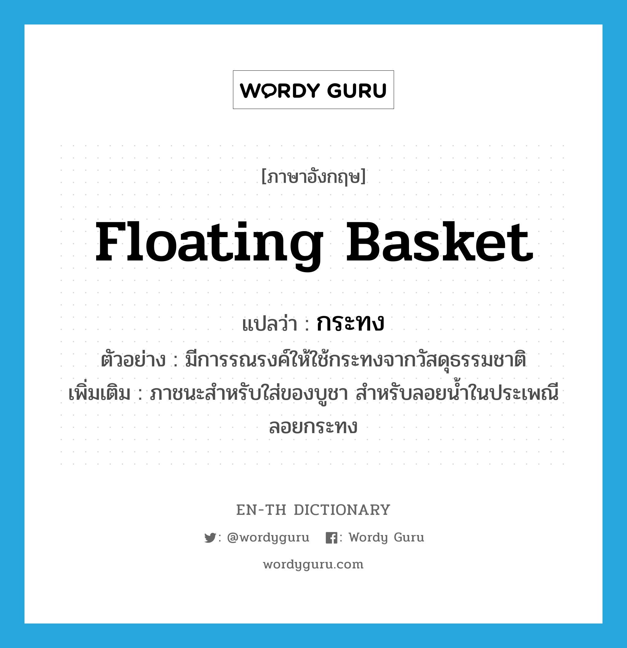 floating basket แปลว่า?, คำศัพท์ภาษาอังกฤษ floating basket แปลว่า กระทง ประเภท N ตัวอย่าง มีการรณรงค์ให้ใช้กระทงจากวัสดุธรรมชาติ เพิ่มเติม ภาชนะสำหรับใส่ของบูชา สำหรับลอยน้ำในประเพณีลอยกระทง หมวด N