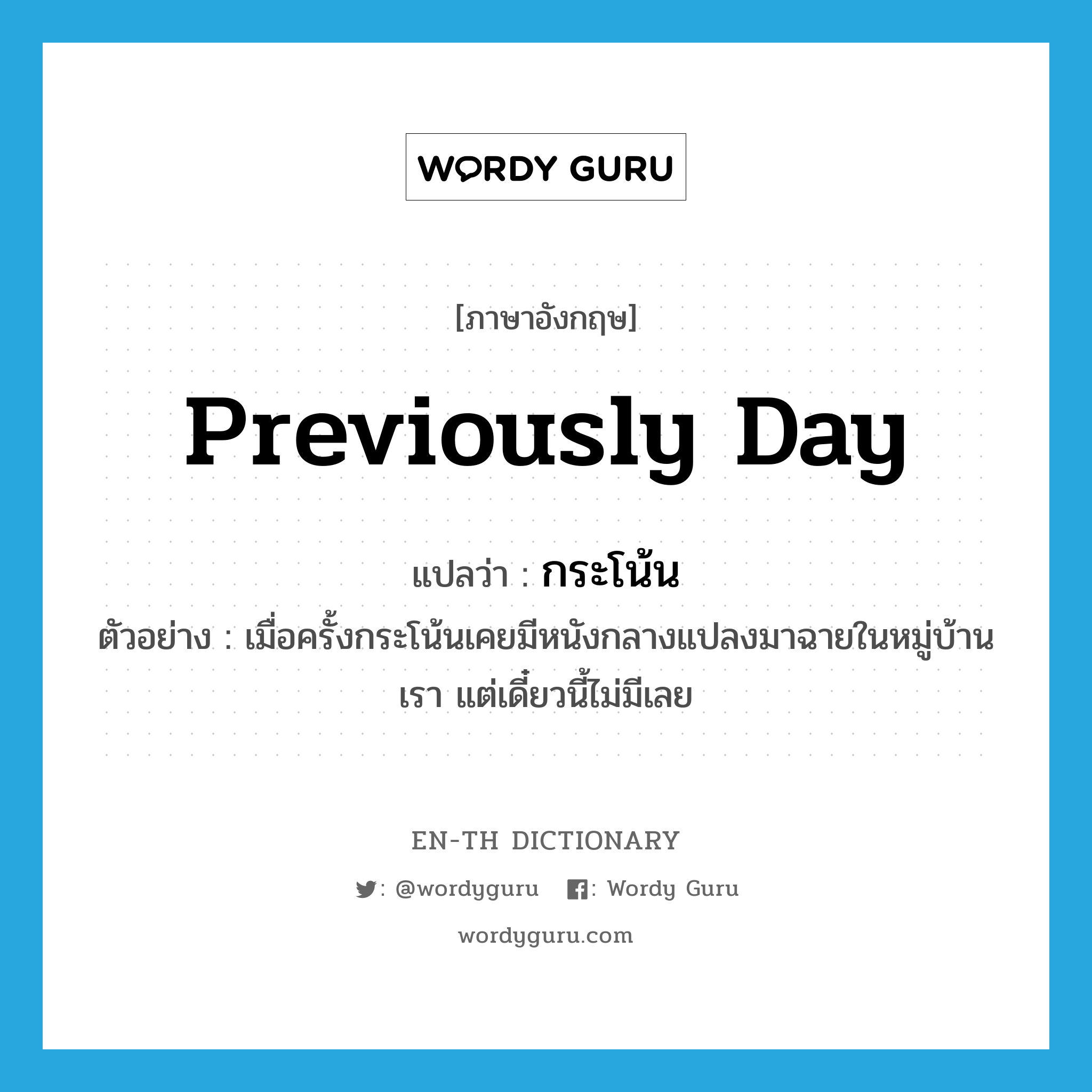 previously day แปลว่า?, คำศัพท์ภาษาอังกฤษ previously day แปลว่า กระโน้น ประเภท ADV ตัวอย่าง เมื่อครั้งกระโน้นเคยมีหนังกลางแปลงมาฉายในหมู่บ้านเรา แต่เดี๋ยวนี้ไม่มีเลย หมวด ADV