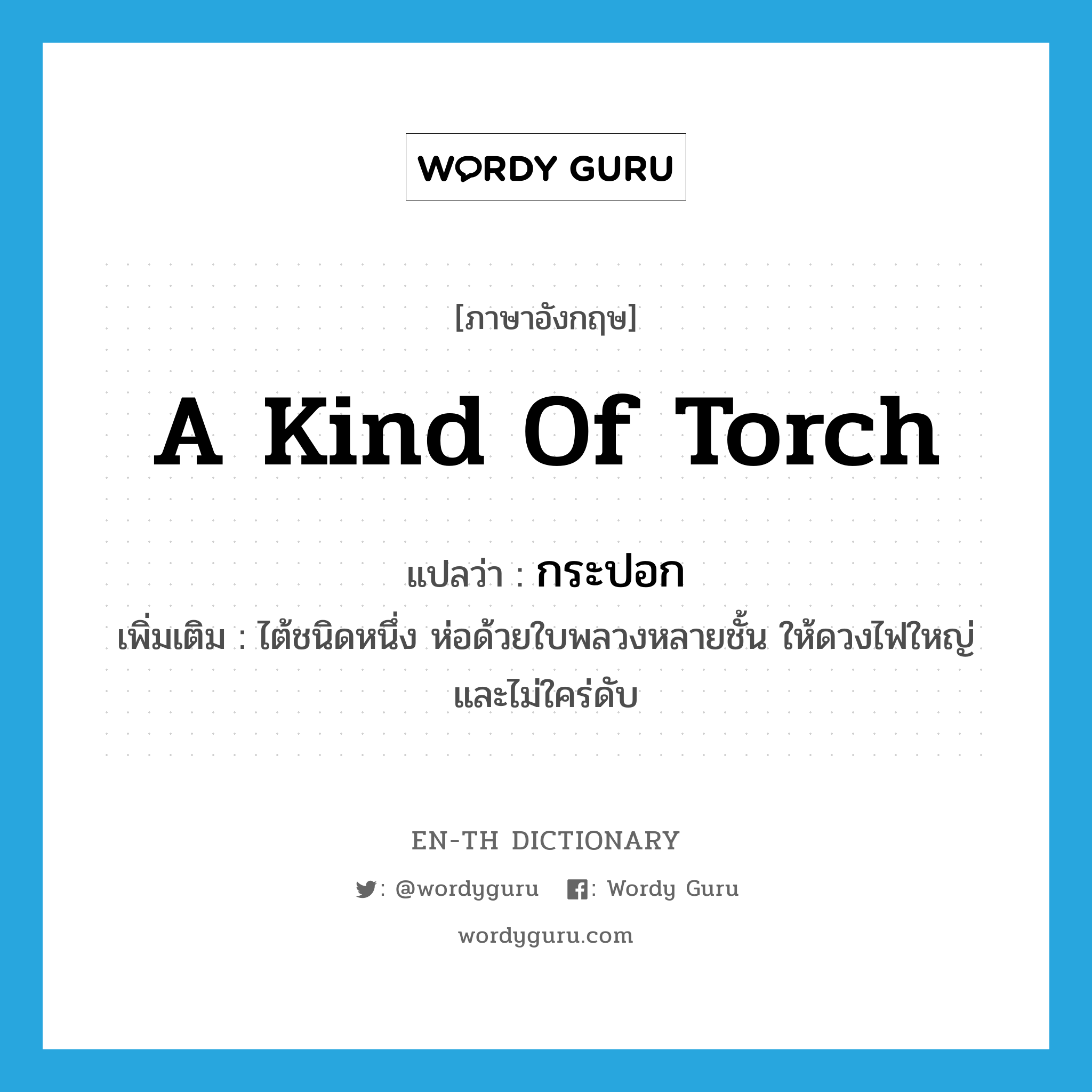 a kind of torch แปลว่า?, คำศัพท์ภาษาอังกฤษ a kind of torch แปลว่า กระปอก ประเภท N เพิ่มเติม ไต้ชนิดหนึ่ง ห่อด้วยใบพลวงหลายชั้น ให้ดวงไฟใหญ่และไม่ใคร่ดับ หมวด N