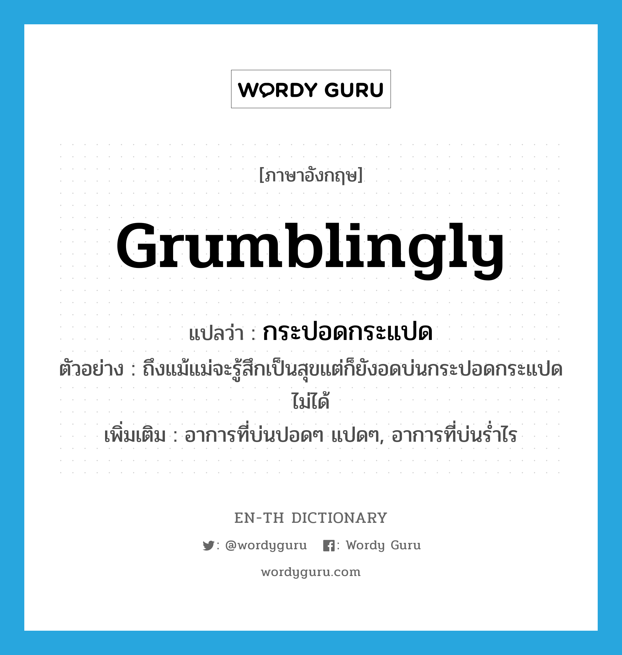 grumblingly แปลว่า?, คำศัพท์ภาษาอังกฤษ grumblingly แปลว่า กระปอดกระแปด ประเภท ADV ตัวอย่าง ถึงแม้แม่จะรู้สึกเป็นสุขแต่ก็ยังอดบ่นกระปอดกระแปดไม่ได้ เพิ่มเติม อาการที่บ่นปอดๆ แปดๆ, อาการที่บ่นร่ำไร หมวด ADV