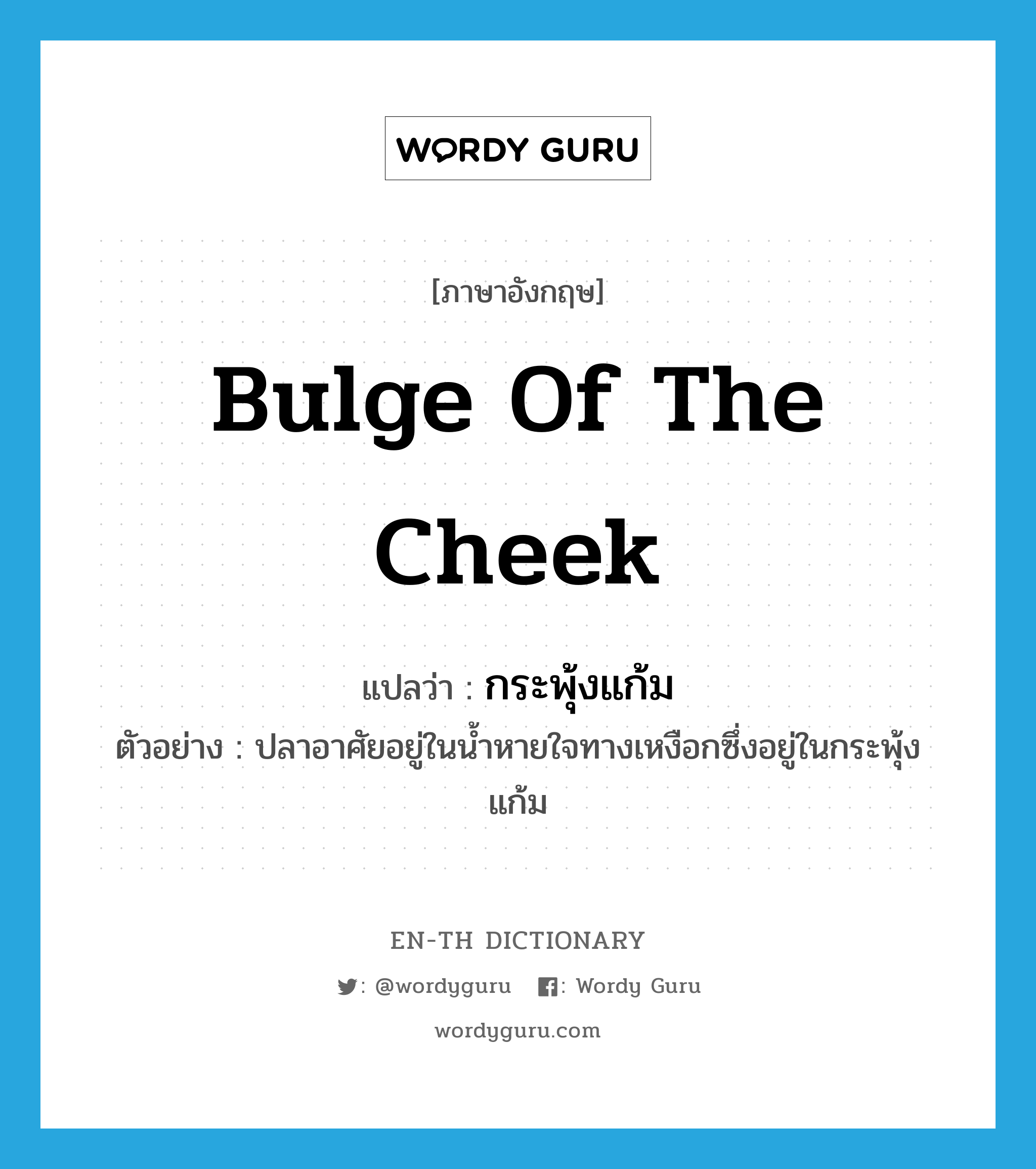 bulge of the cheek แปลว่า?, คำศัพท์ภาษาอังกฤษ bulge of the cheek แปลว่า กระพุ้งแก้ม ประเภท N ตัวอย่าง ปลาอาศัยอยู่ในน้ำหายใจทางเหงือกซึ่งอยู่ในกระพุ้งแก้ม หมวด N