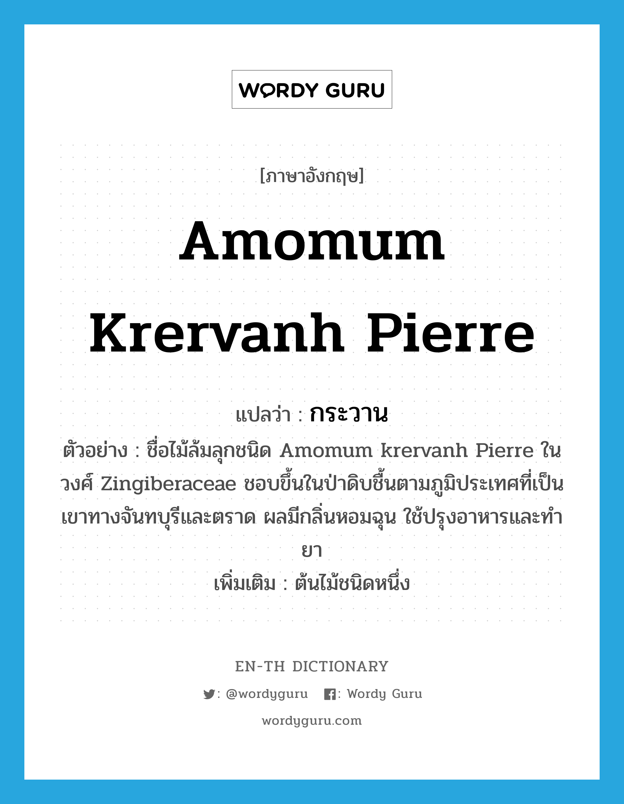 Amomum krervanh Pierre แปลว่า?, คำศัพท์ภาษาอังกฤษ Amomum krervanh Pierre แปลว่า กระวาน ประเภท N ตัวอย่าง ชื่อไม้ล้มลุกชนิด Amomum krervanh Pierre ในวงศ์ Zingiberaceae ชอบขึ้นในป่าดิบชื้นตามภูมิประเทศที่เป็นเขาทางจันทบุรีและตราด ผลมีกลิ่นหอมฉุน ใช้ปรุงอาหารและทำยา เพิ่มเติม ต้นไม้ชนิดหนึ่ง หมวด N