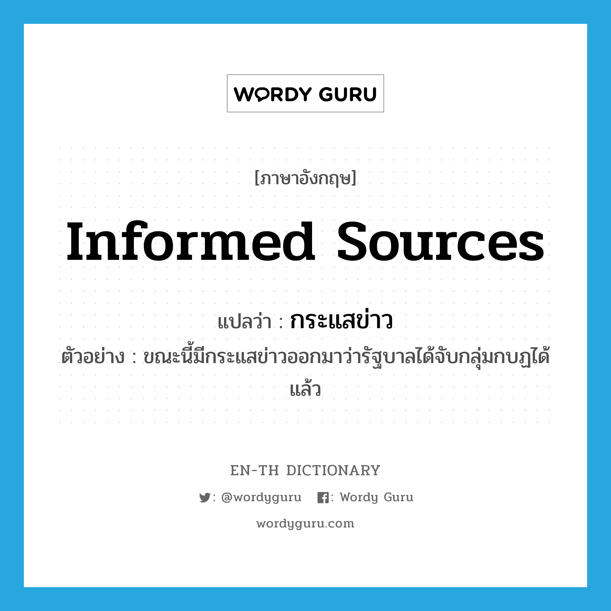 informed sources แปลว่า?, คำศัพท์ภาษาอังกฤษ informed sources แปลว่า กระแสข่าว ประเภท N ตัวอย่าง ขณะนี้มีกระแสข่าวออกมาว่ารัฐบาลได้จับกลุ่มกบฏได้แล้ว หมวด N