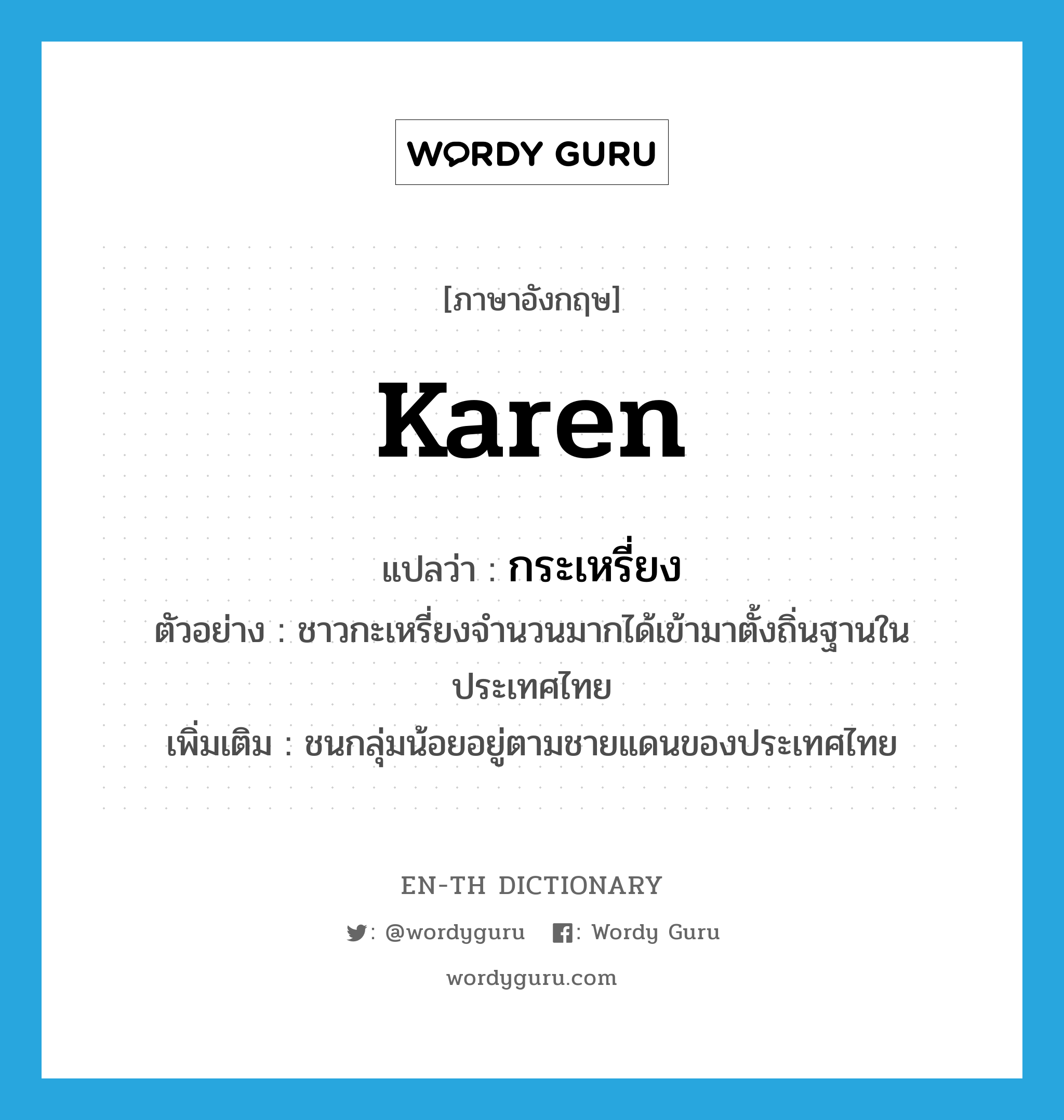 Karen แปลว่า?, คำศัพท์ภาษาอังกฤษ Karen แปลว่า กระเหรี่ยง ประเภท N ตัวอย่าง ชาวกะเหรี่ยงจำนวนมากได้เข้ามาตั้งถิ่นฐานในประเทศไทย เพิ่มเติม ชนกลุ่มน้อยอยู่ตามชายแดนของประเทศไทย หมวด N