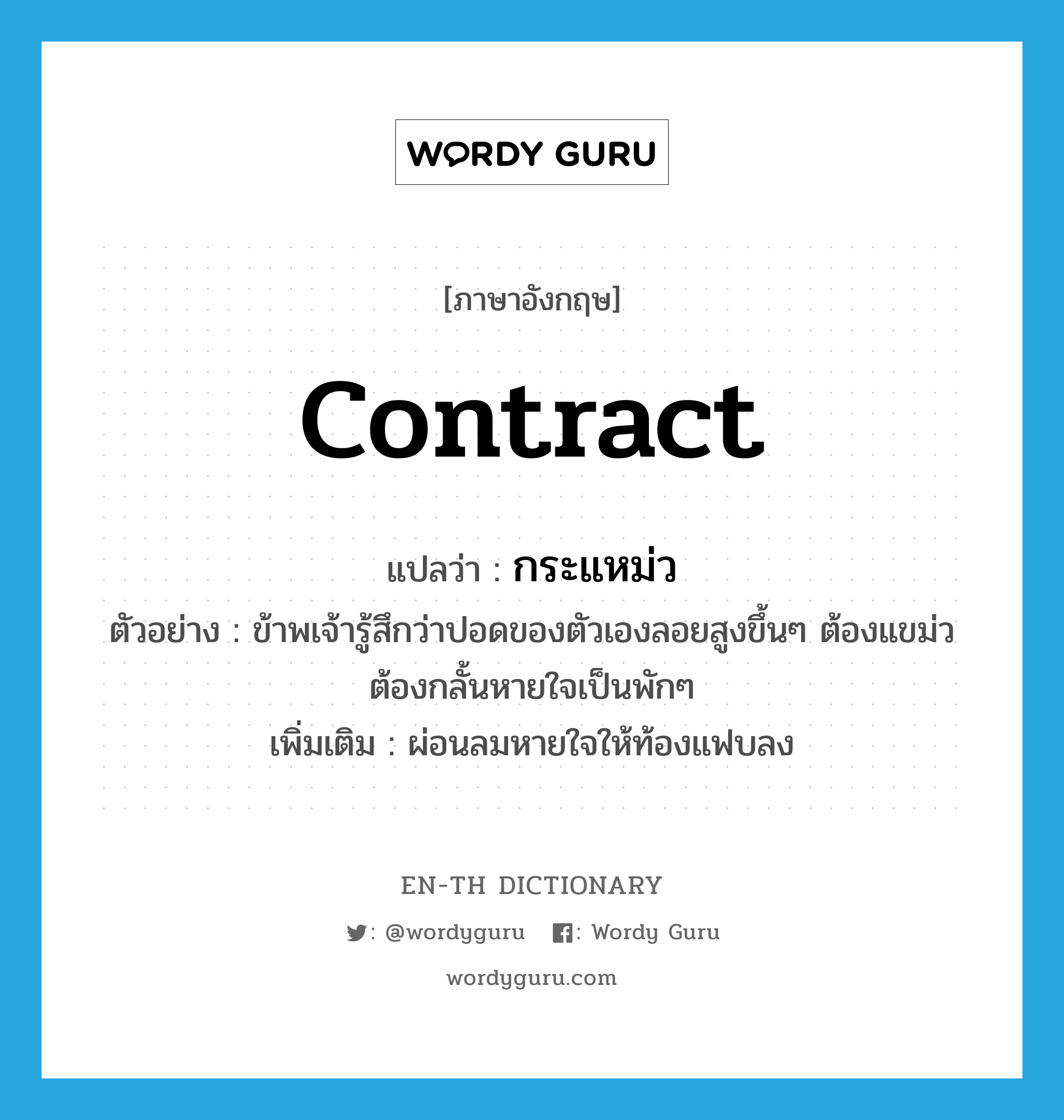 contract แปลว่า?, คำศัพท์ภาษาอังกฤษ contract แปลว่า กระแหม่ว ประเภท V ตัวอย่าง ข้าพเจ้ารู้สึกว่าปอดของตัวเองลอยสูงขึ้นๆ ต้องแขม่วต้องกลั้นหายใจเป็นพักๆ เพิ่มเติม ผ่อนลมหายใจให้ท้องแฟบลง หมวด V