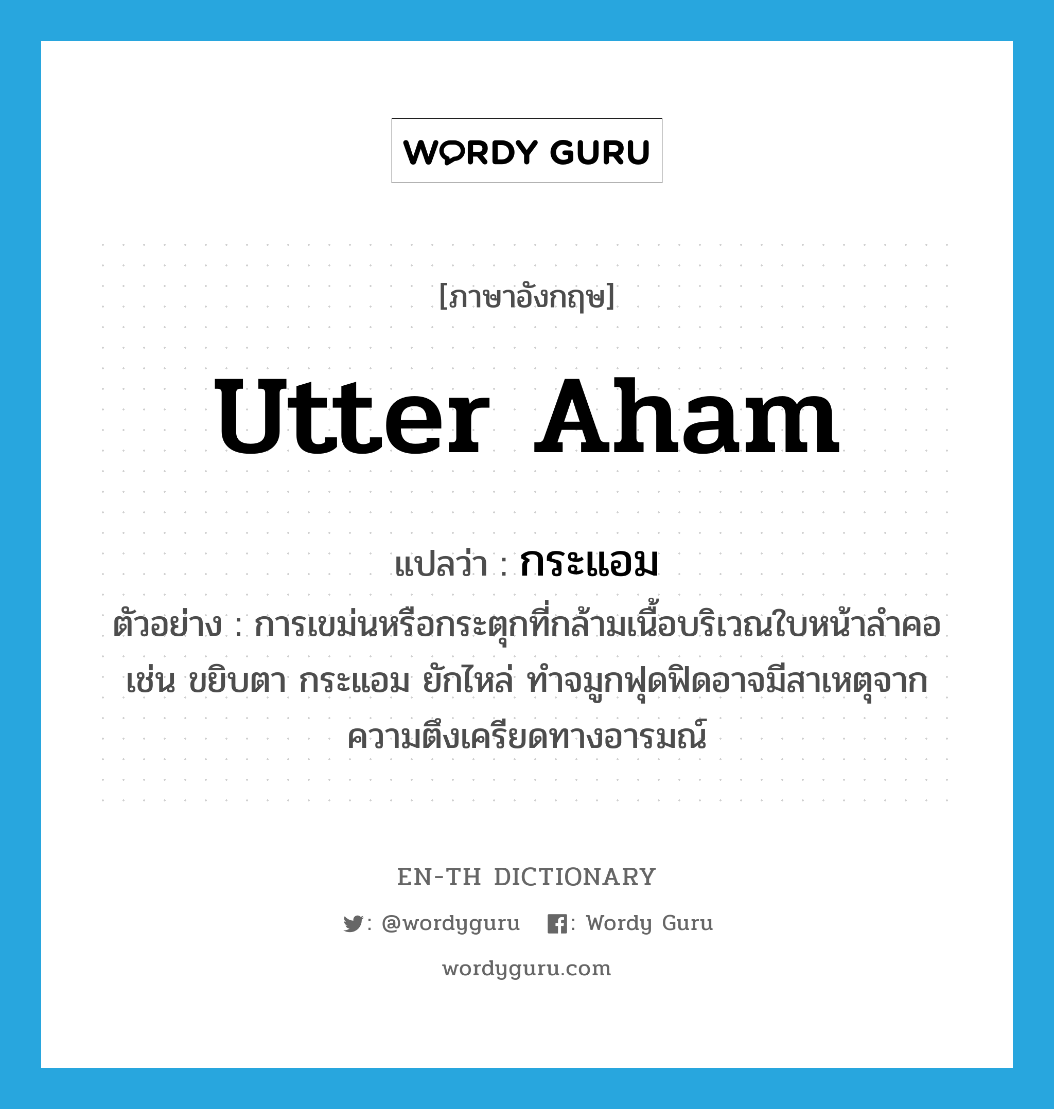 utter aham แปลว่า?, คำศัพท์ภาษาอังกฤษ utter aham แปลว่า กระแอม ประเภท V ตัวอย่าง การเขม่นหรือกระตุกที่กล้ามเนื้อบริเวณใบหน้าลำคอ เช่น ขยิบตา กระแอม ยักไหล่ ทำจมูกฟุดฟิดอาจมีสาเหตุจากความตึงเครียดทางอารมณ์ หมวด V