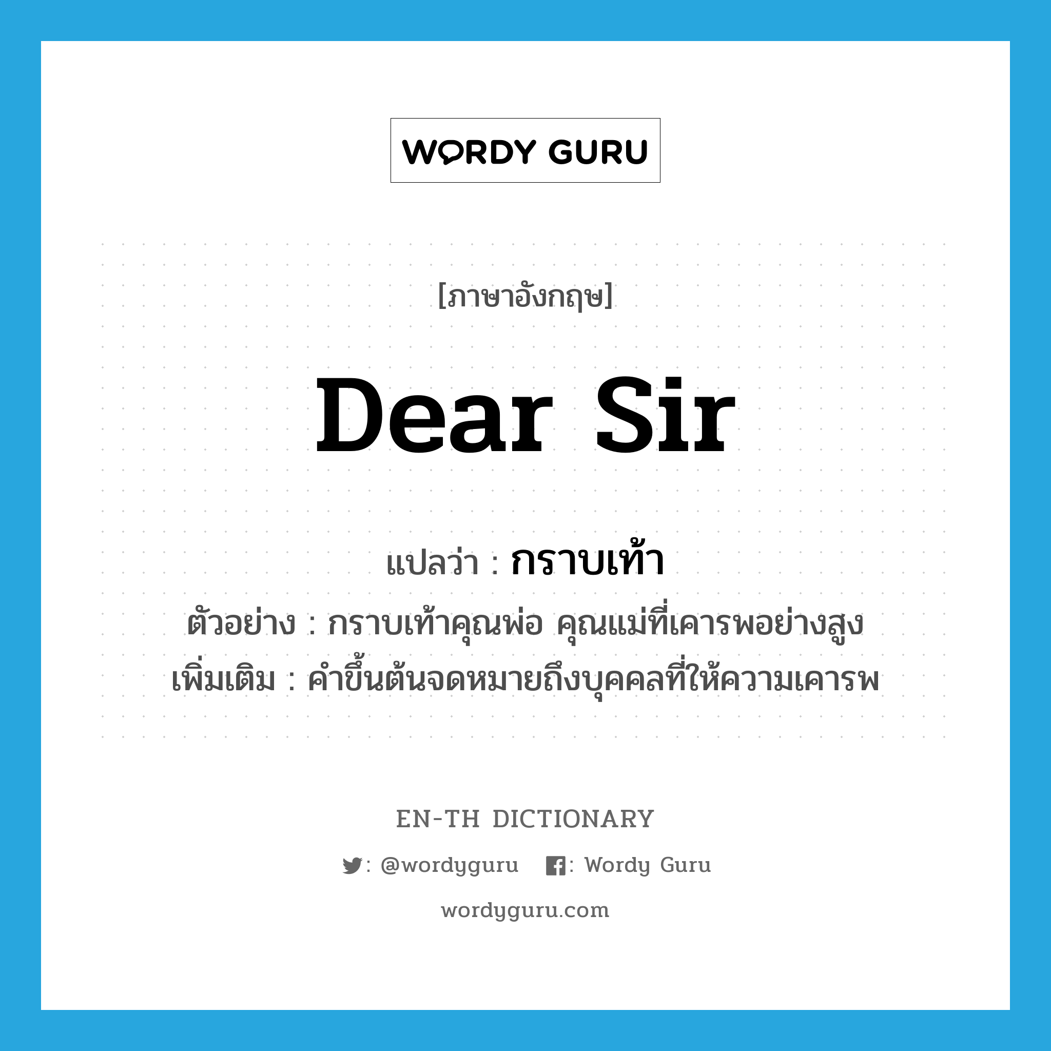 Dear Sir แปลว่า?, คำศัพท์ภาษาอังกฤษ Dear Sir แปลว่า กราบเท้า ประเภท V ตัวอย่าง กราบเท้าคุณพ่อ คุณแม่ที่เคารพอย่างสูง เพิ่มเติม คำขึ้นต้นจดหมายถึงบุคคลที่ให้ความเคารพ หมวด V