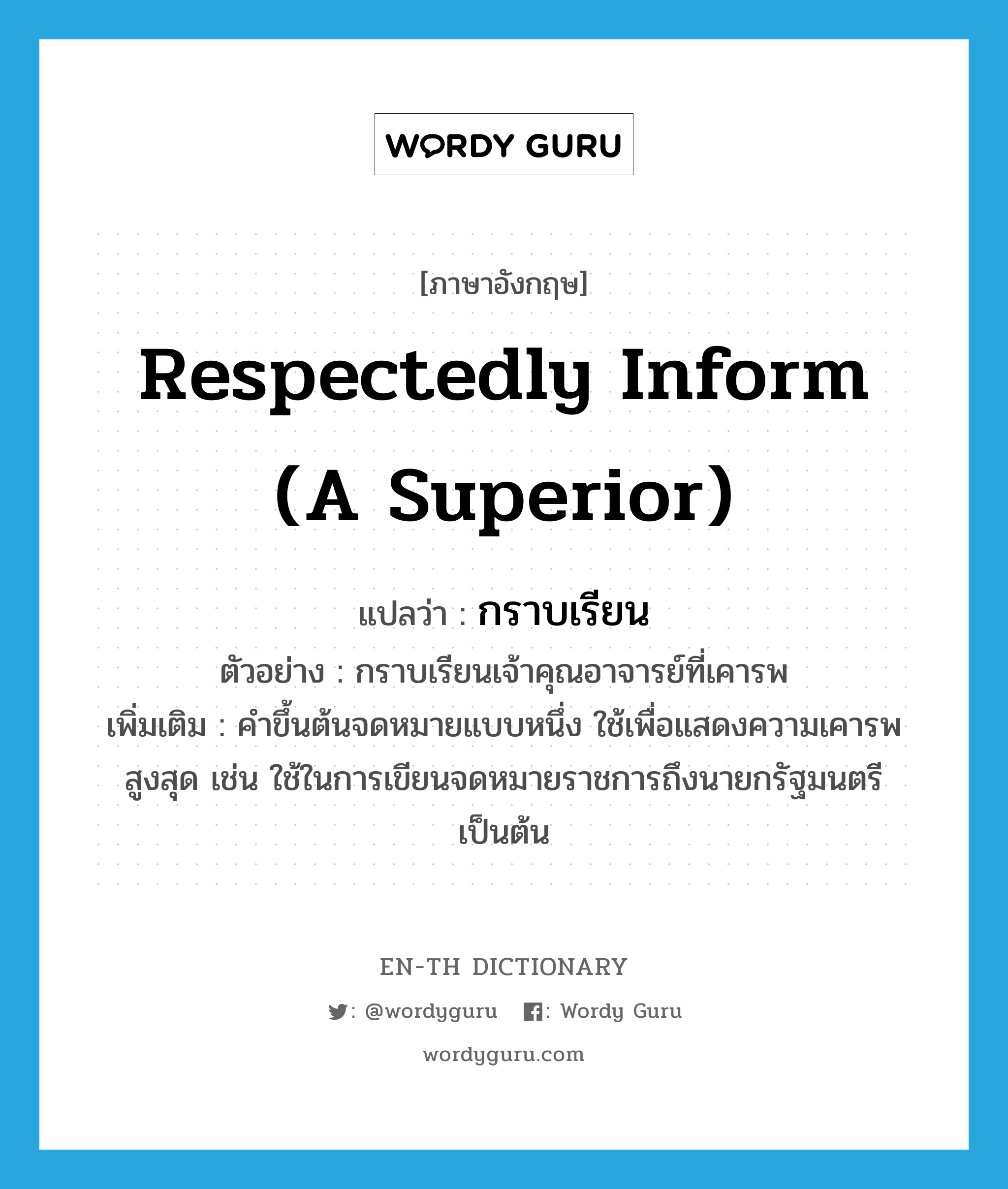 respectedly inform (a superior) แปลว่า?, คำศัพท์ภาษาอังกฤษ respectedly inform (a superior) แปลว่า กราบเรียน ประเภท V ตัวอย่าง กราบเรียนเจ้าคุณอาจารย์ที่เคารพ เพิ่มเติม คำขึ้นต้นจดหมายแบบหนึ่ง ใช้เพื่อแสดงความเคารพสูงสุด เช่น ใช้ในการเขียนจดหมายราชการถึงนายกรัฐมนตรี เป็นต้น หมวด V