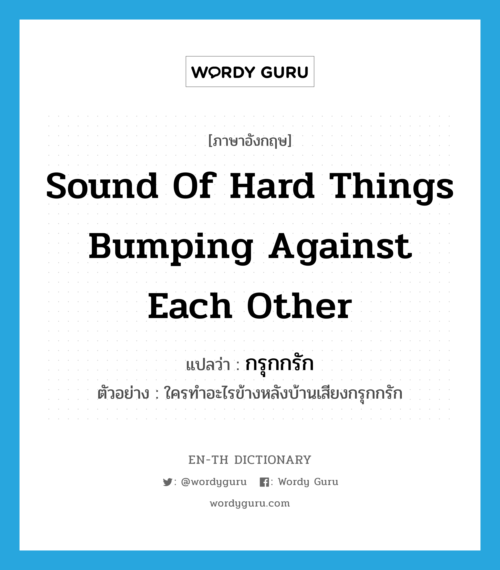 sound of hard things bumping against each other แปลว่า?, คำศัพท์ภาษาอังกฤษ sound of hard things bumping against each other แปลว่า กรุกกรัก ประเภท ADV ตัวอย่าง ใครทำอะไรข้างหลังบ้านเสียงกรุกกรัก หมวด ADV