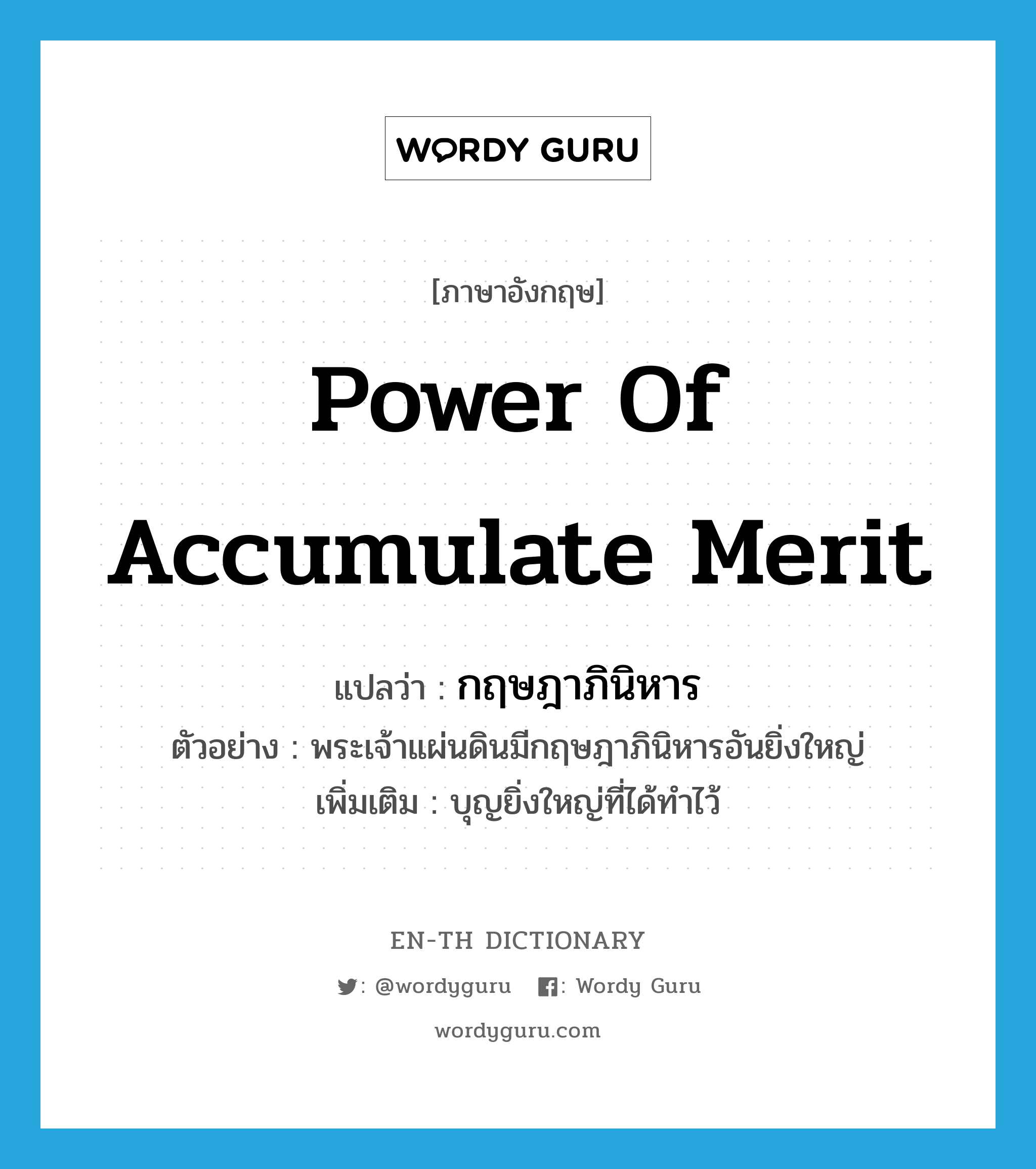 power of accumulate merit แปลว่า?, คำศัพท์ภาษาอังกฤษ power of accumulate merit แปลว่า กฤษฎาภินิหาร ประเภท N ตัวอย่าง พระเจ้าแผ่นดินมีกฤษฎาภินิหารอันยิ่งใหญ่ เพิ่มเติม บุญยิ่งใหญ่ที่ได้ทำไว้ หมวด N