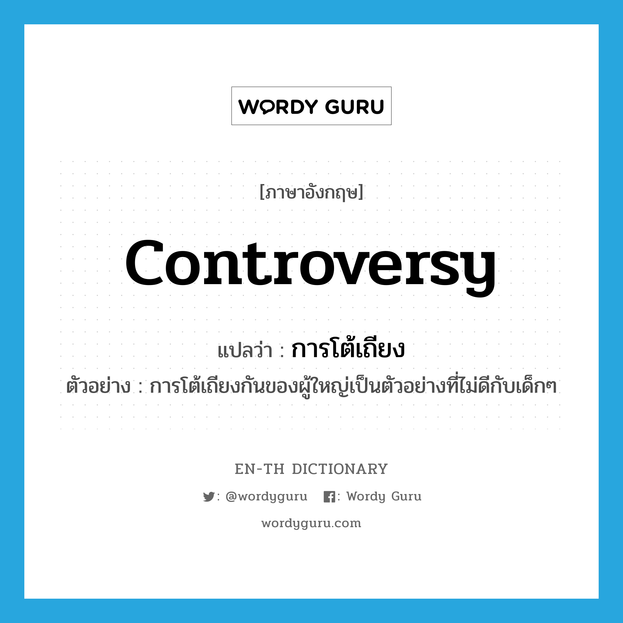 controversy แปลว่า?, คำศัพท์ภาษาอังกฤษ controversy แปลว่า การโต้เถียง ประเภท N ตัวอย่าง การโต้เถียงกันของผู้ใหญ่เป็นตัวอย่างที่ไม่ดีกับเด็กๆ หมวด N