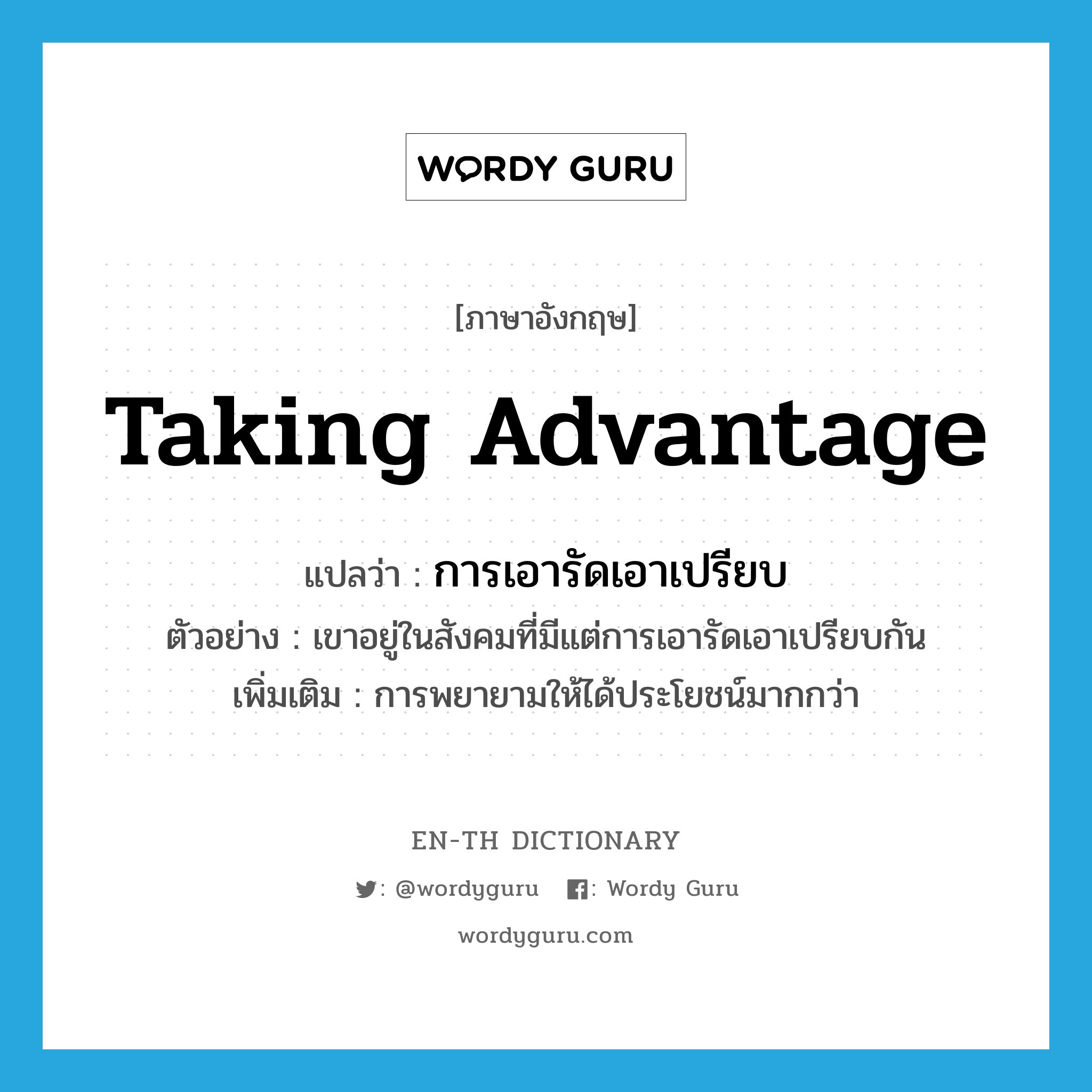 taking advantage แปลว่า?, คำศัพท์ภาษาอังกฤษ taking advantage แปลว่า การเอารัดเอาเปรียบ ประเภท N ตัวอย่าง เขาอยู่ในสังคมที่มีแต่การเอารัดเอาเปรียบกัน เพิ่มเติม การพยายามให้ได้ประโยชน์มากกว่า หมวด N