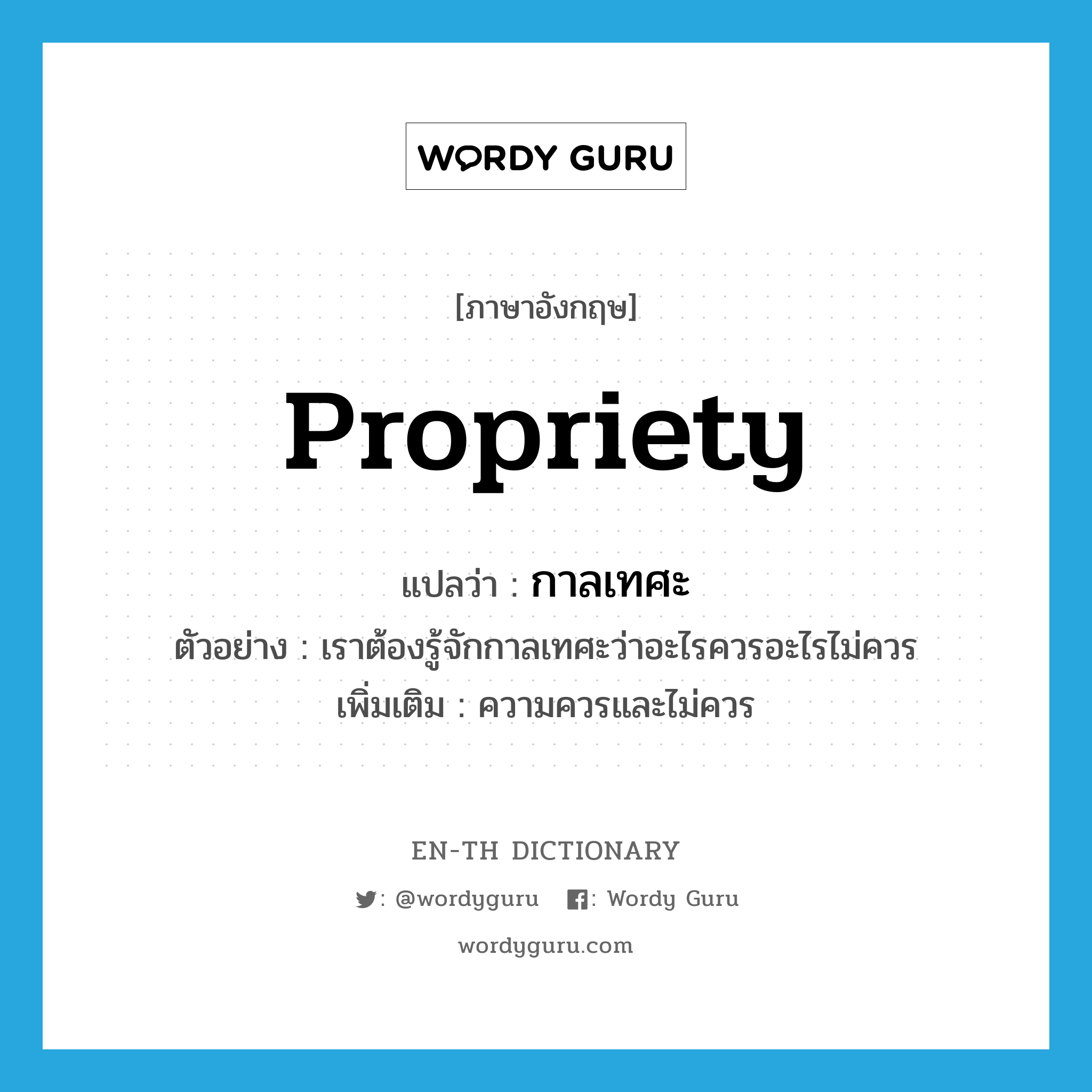 propriety แปลว่า?, คำศัพท์ภาษาอังกฤษ propriety แปลว่า กาลเทศะ ประเภท N ตัวอย่าง เราต้องรู้จักกาลเทศะว่าอะไรควรอะไรไม่ควร เพิ่มเติม ความควรและไม่ควร หมวด N